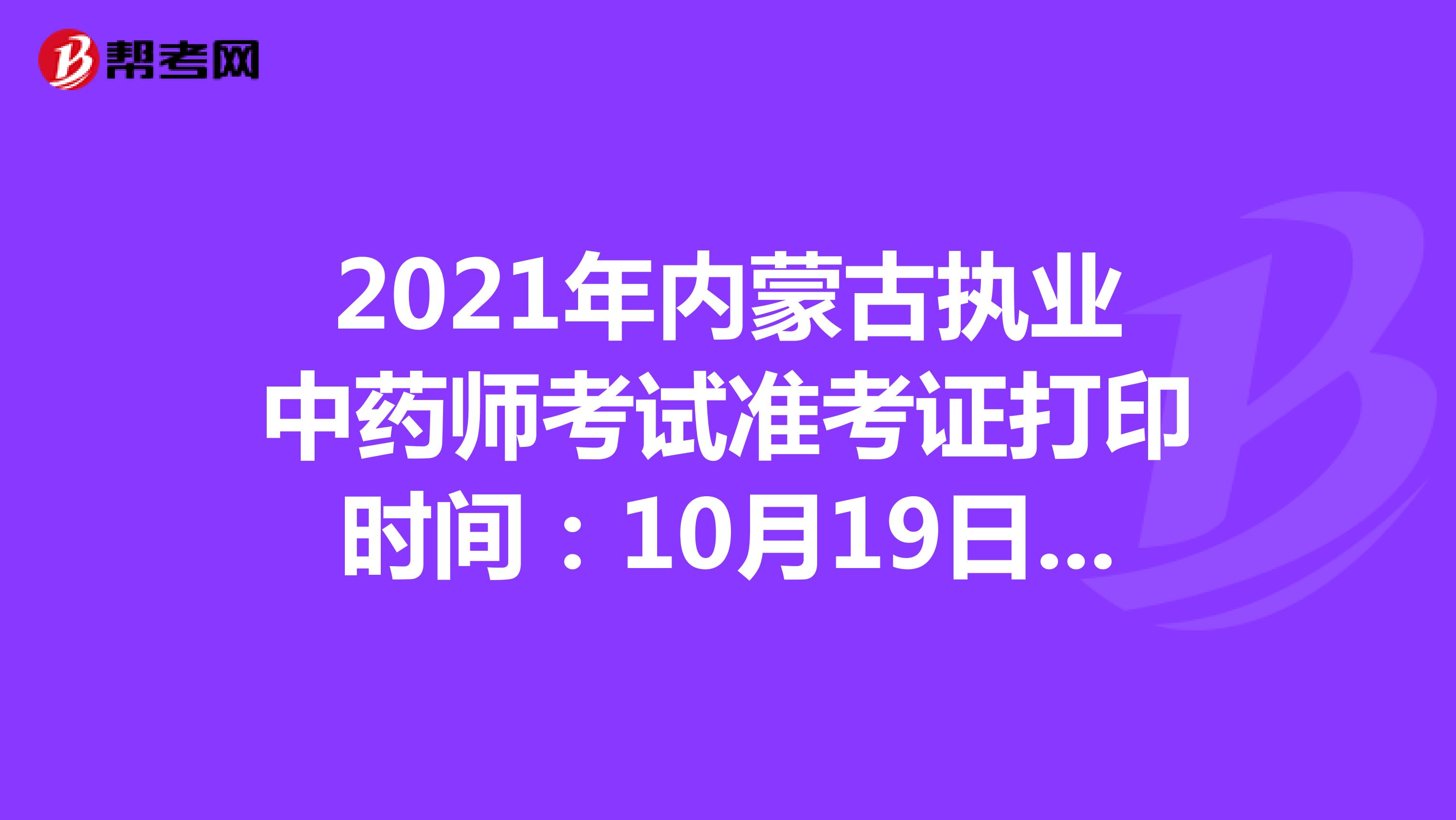 2021年内蒙古执业中药师考试准考证打印时间：10月19日-10月22日