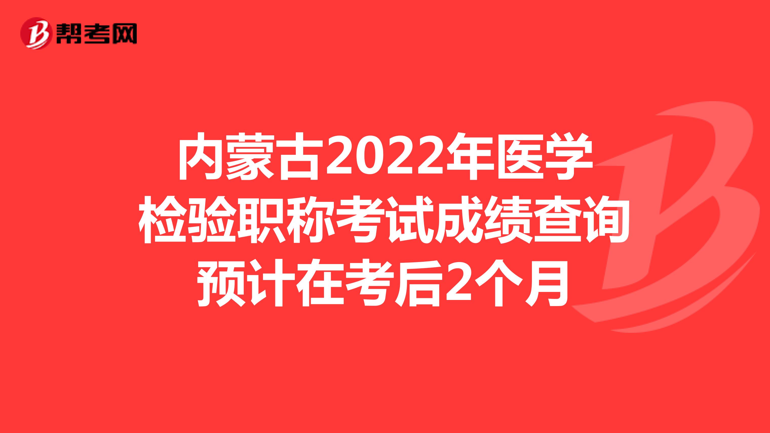 内蒙古2022年医学检验职称考试成绩查询预计在考后2个月