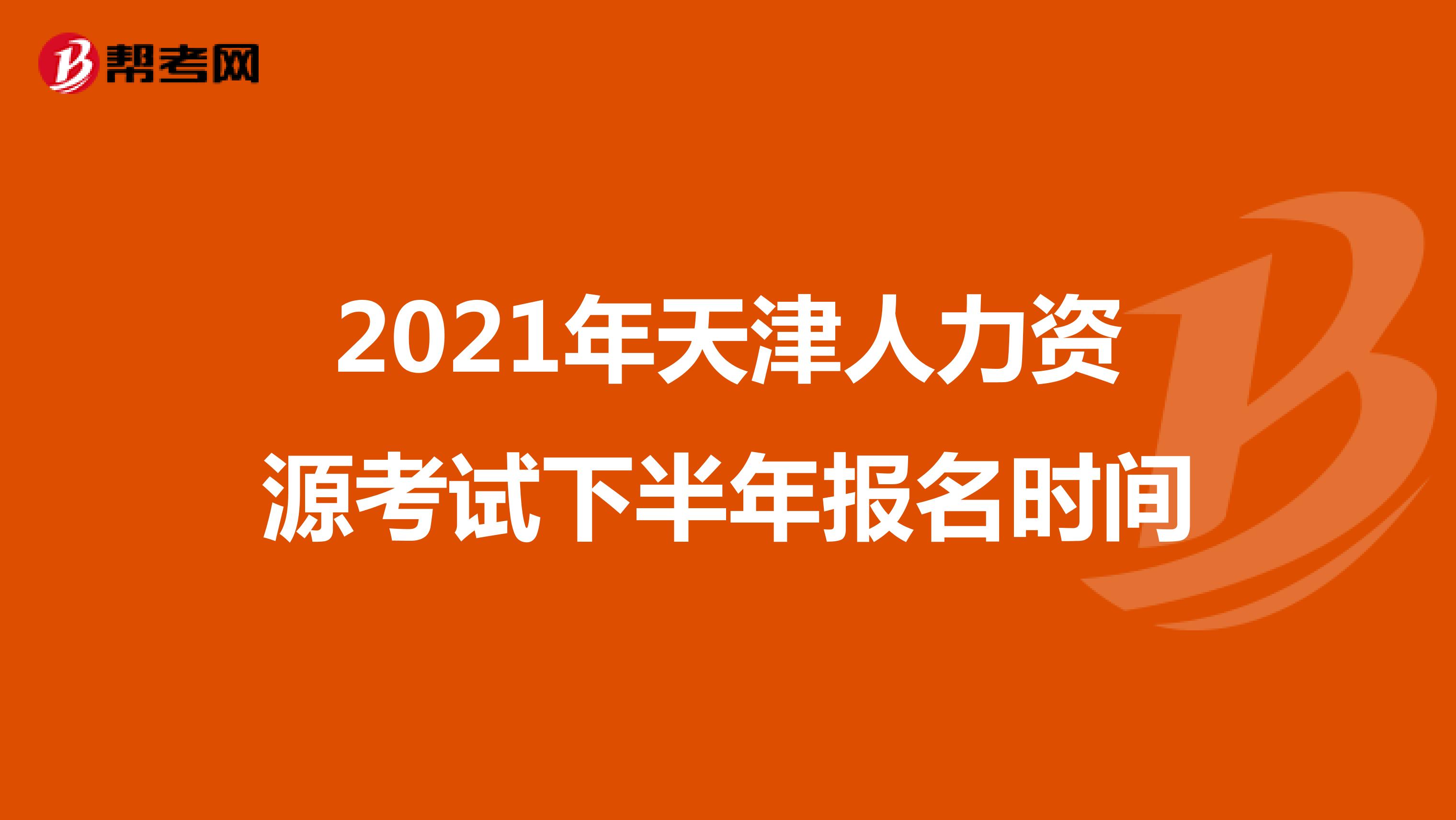 2021年天津人力资源考试下半年报名时间