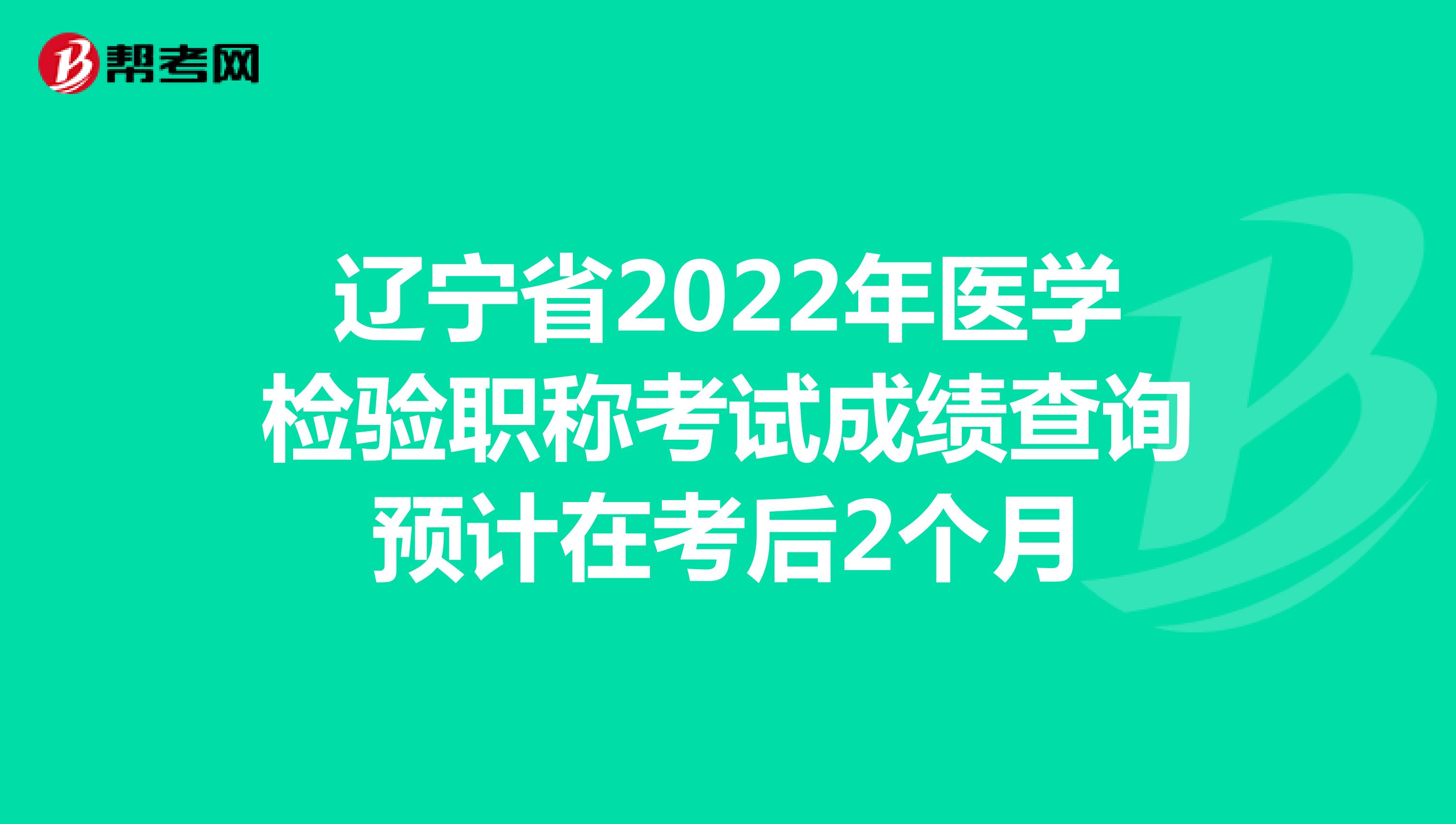 遼寧省2022年醫(yī)學(xué)檢驗職稱考試成績查詢預(yù)計在考后2個月