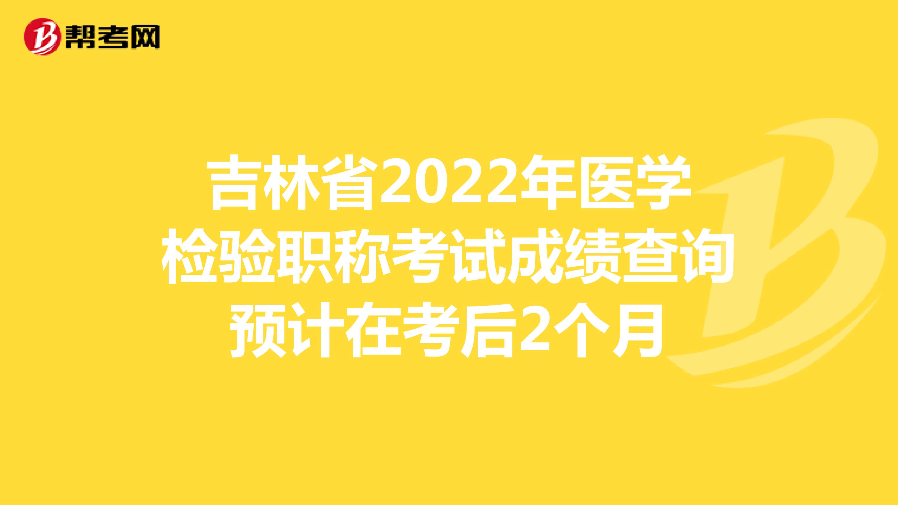 吉林省2022年医学检验职称考试成绩查询预计在考后2个月