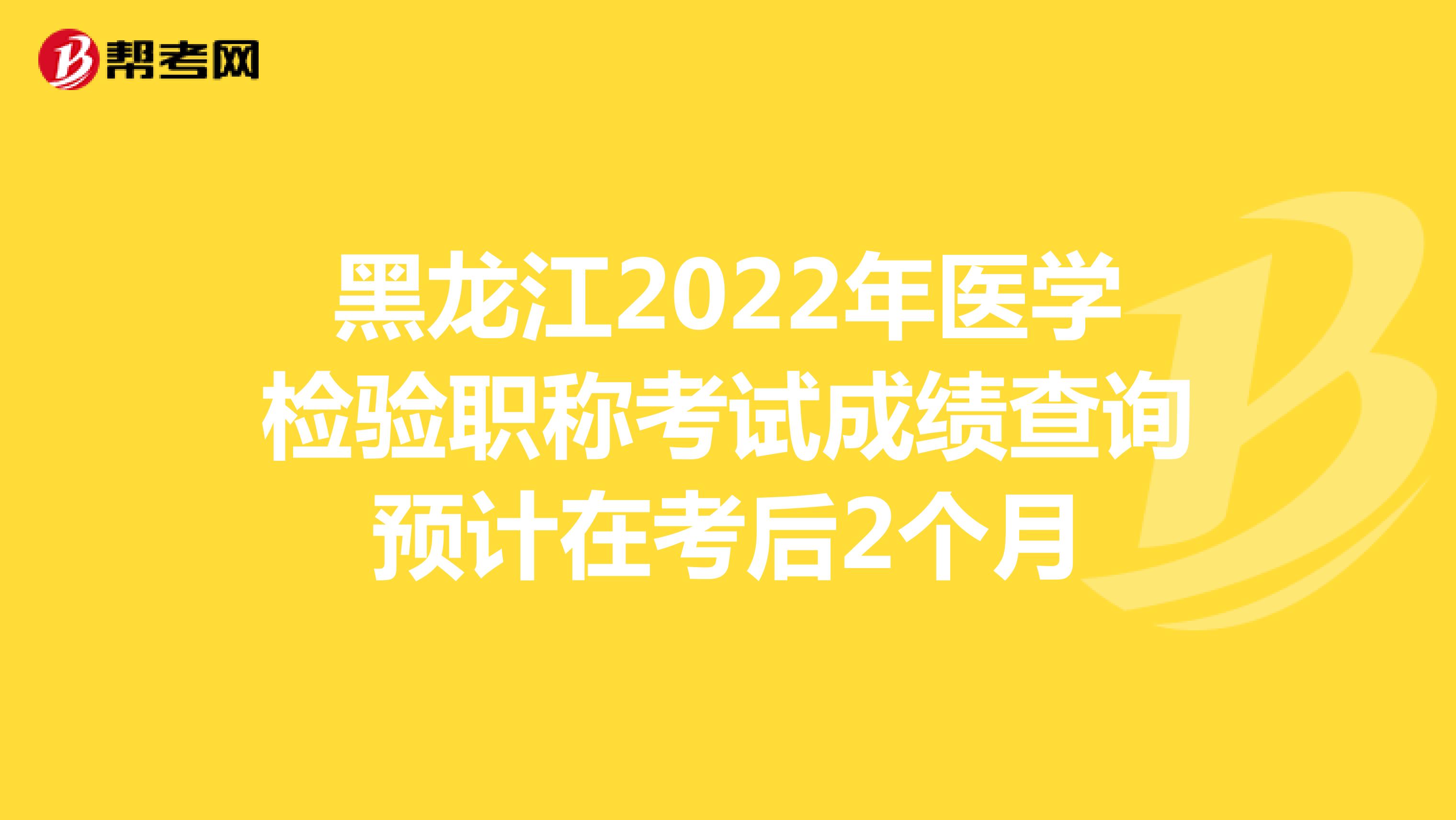 黑龙江2022年医学检验职称考试成绩查询预计在考后2个月