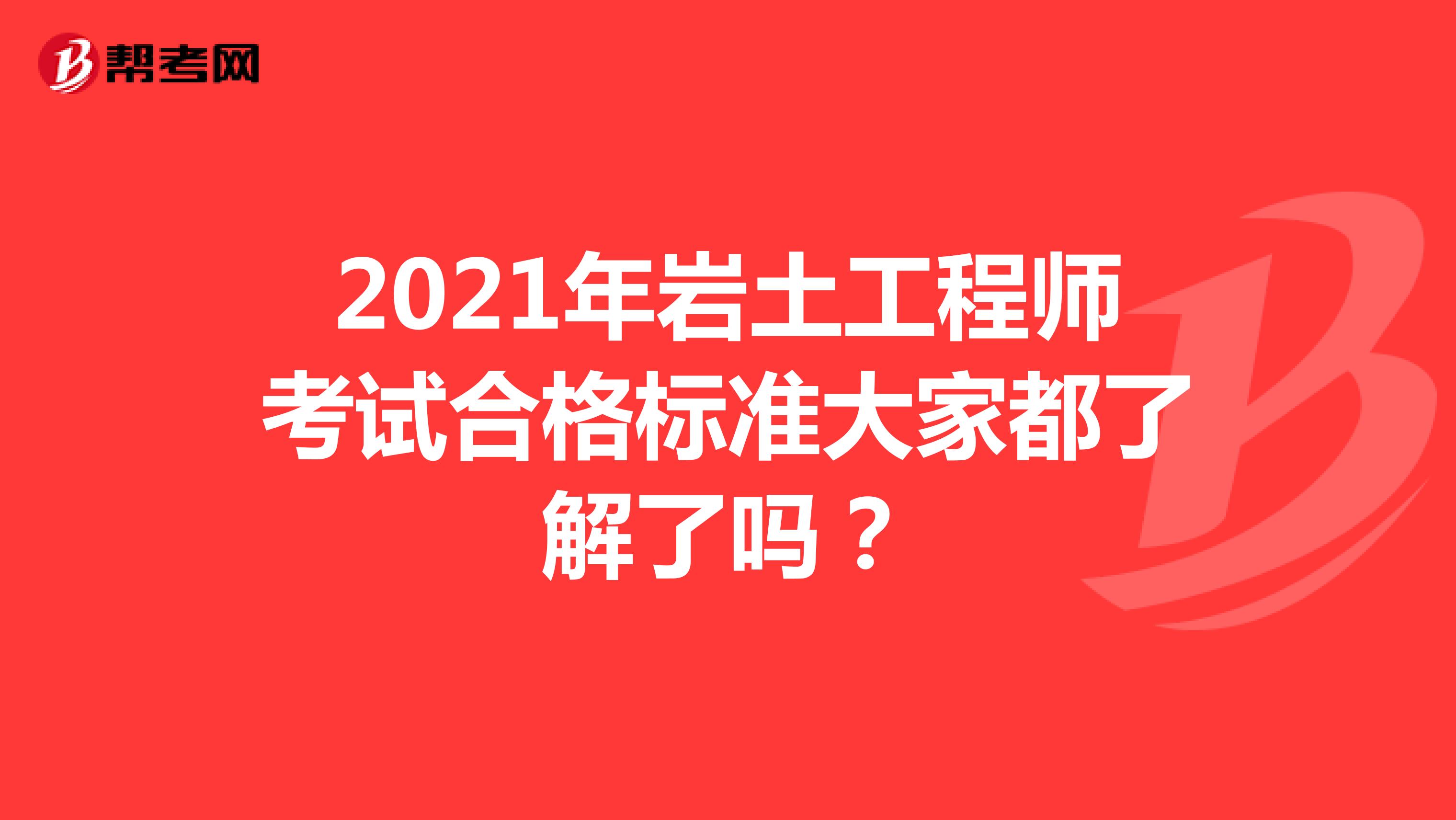 2021年岩土工程师考试合格标准大家都了解了吗？