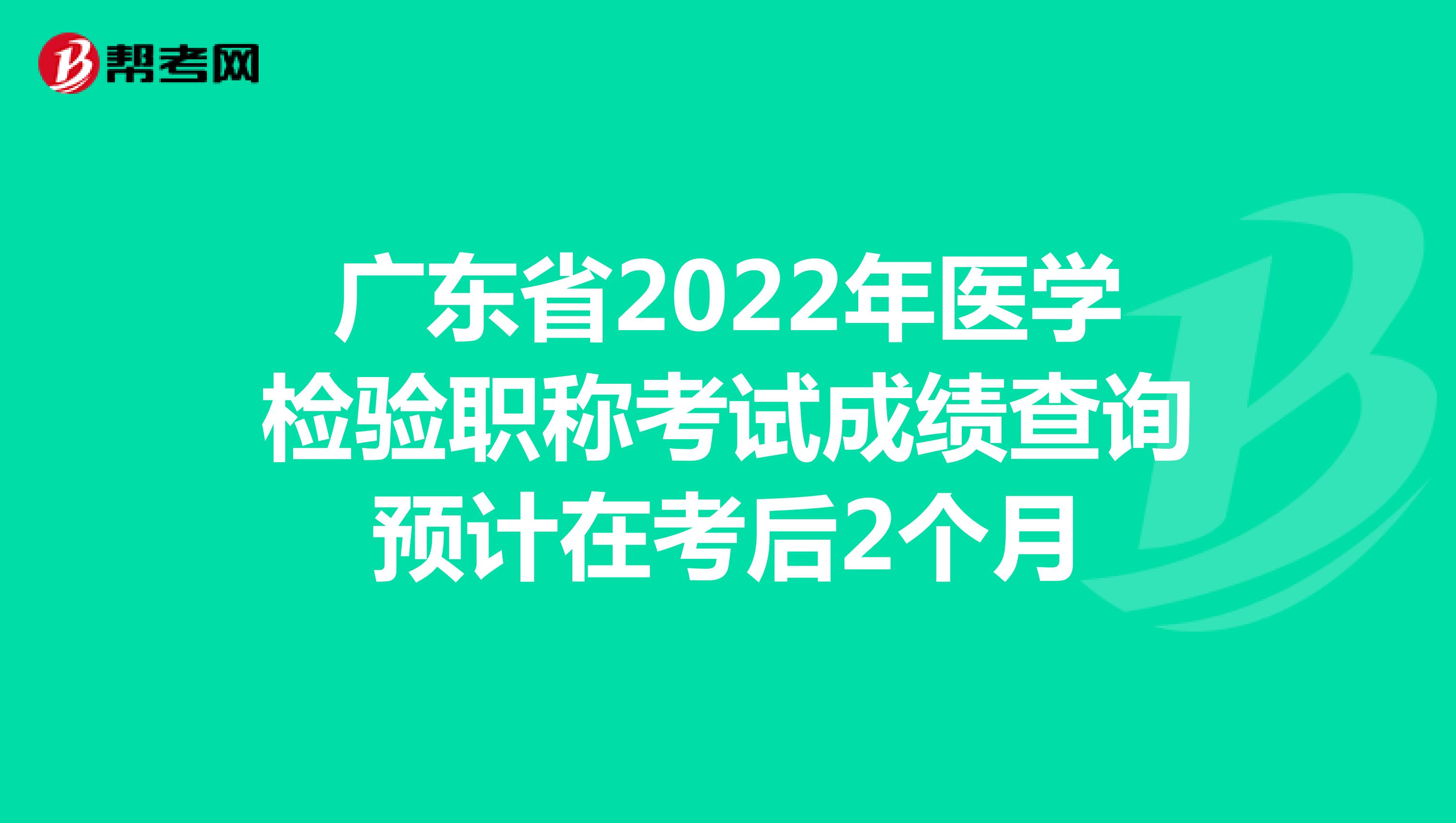 广东省2022年医学检验职称考试成绩查询预计在考后2个月