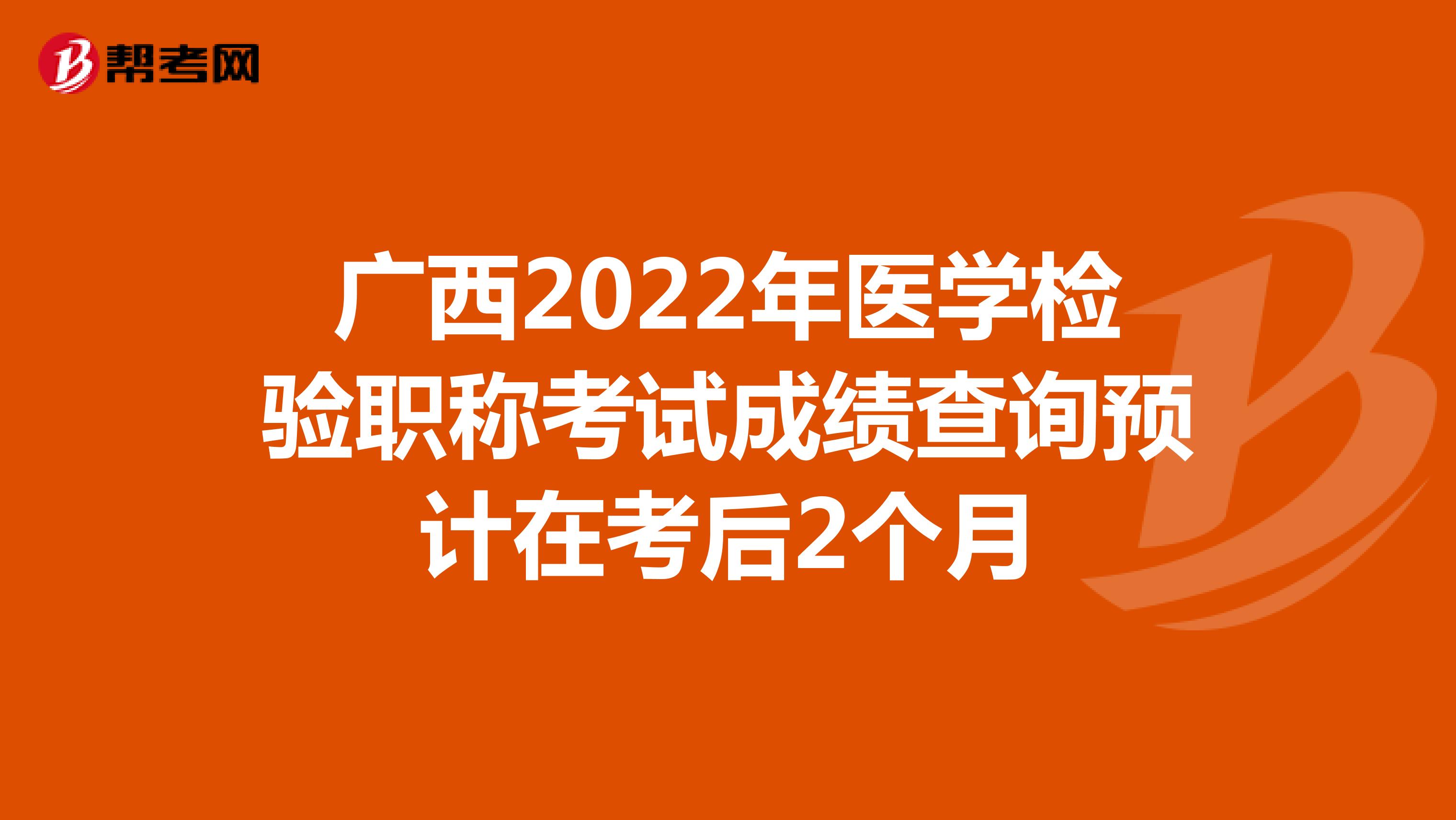 广西2022年医学检验职称考试成绩查询预计在考后2个月