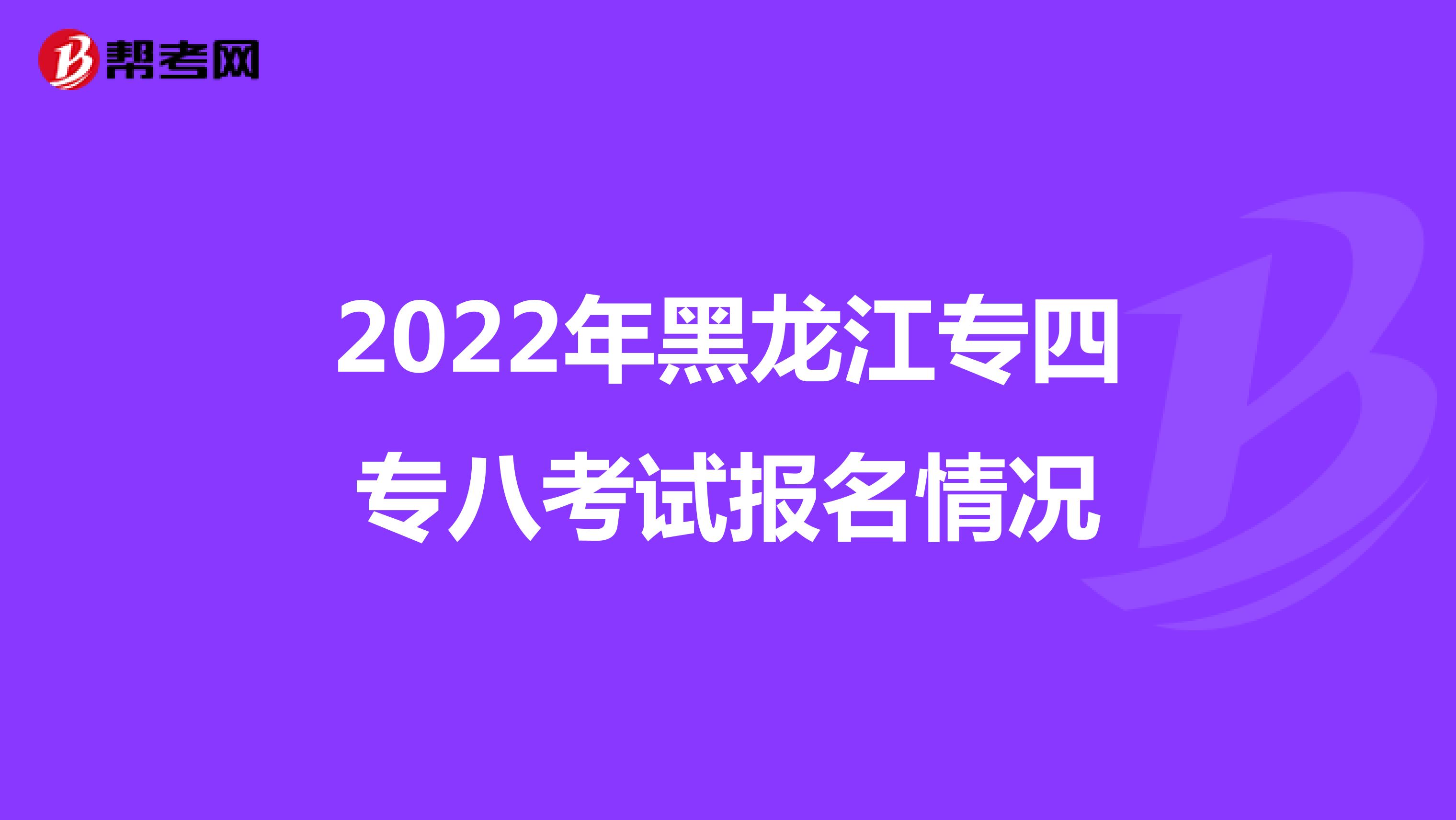 2022年黑龙江专四专八考试报名情况