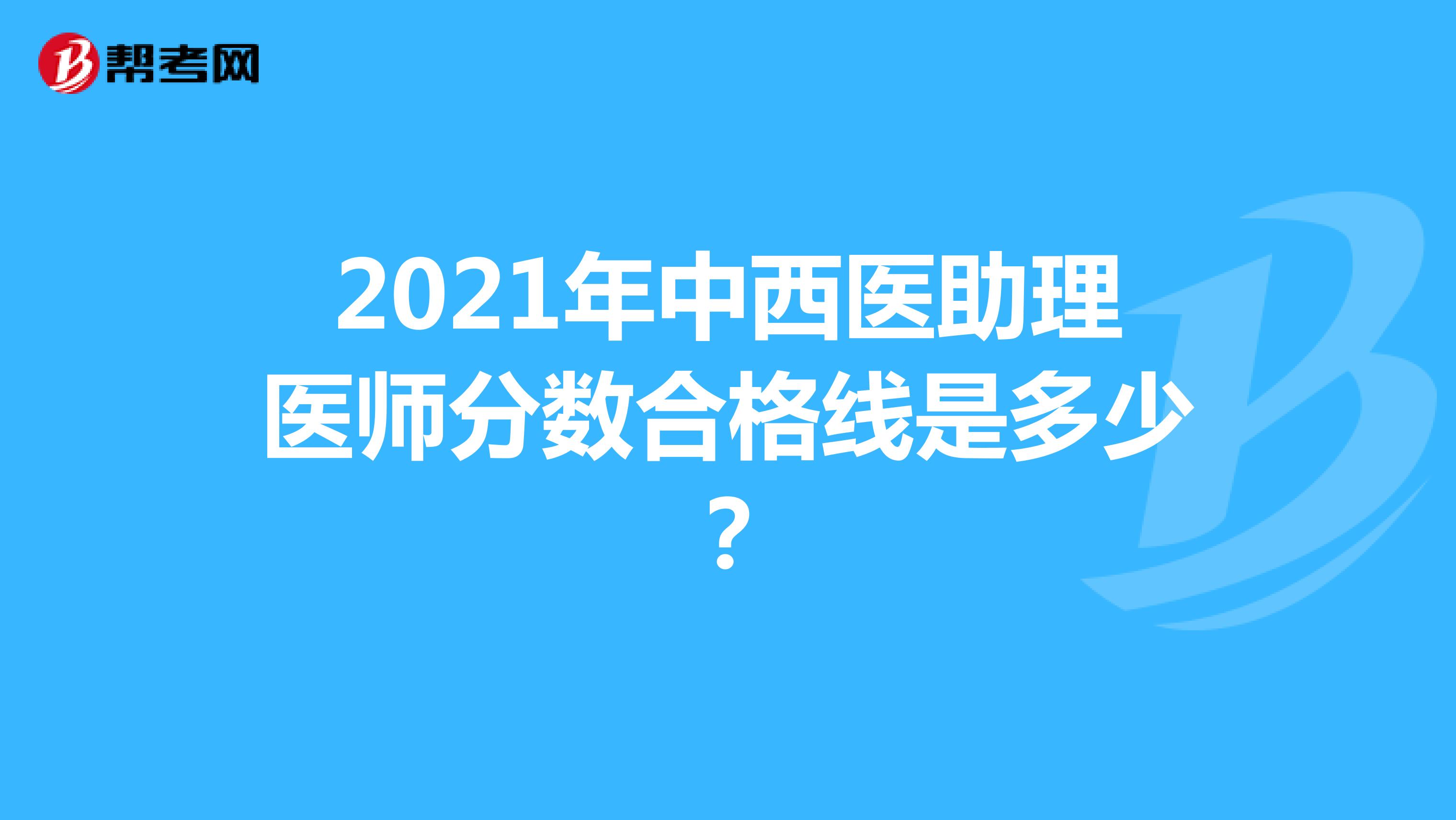 2021年中西医助理医师分数合格线是多少？