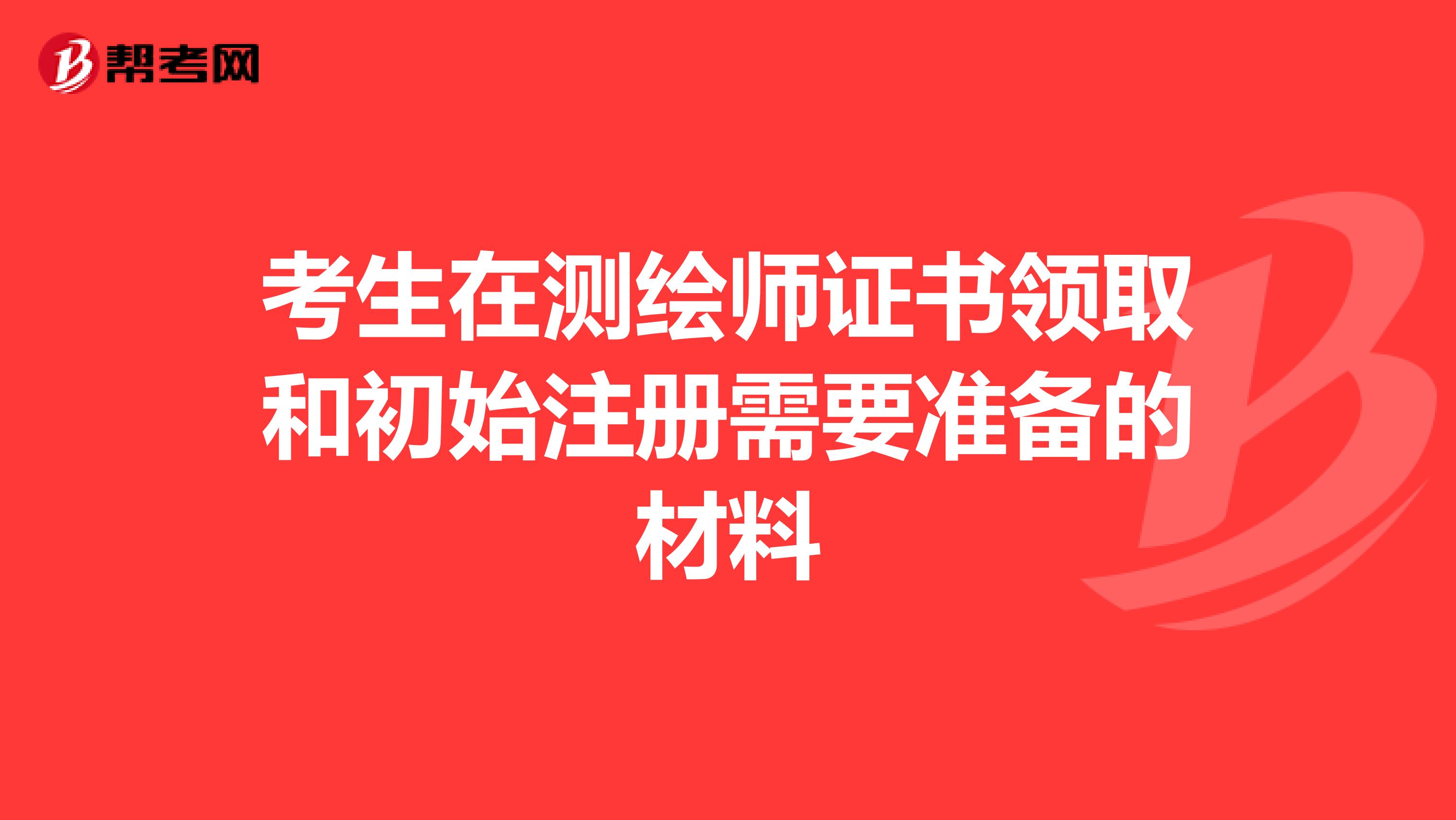考生在测绘师证书领取和初始注册需要准备的材料