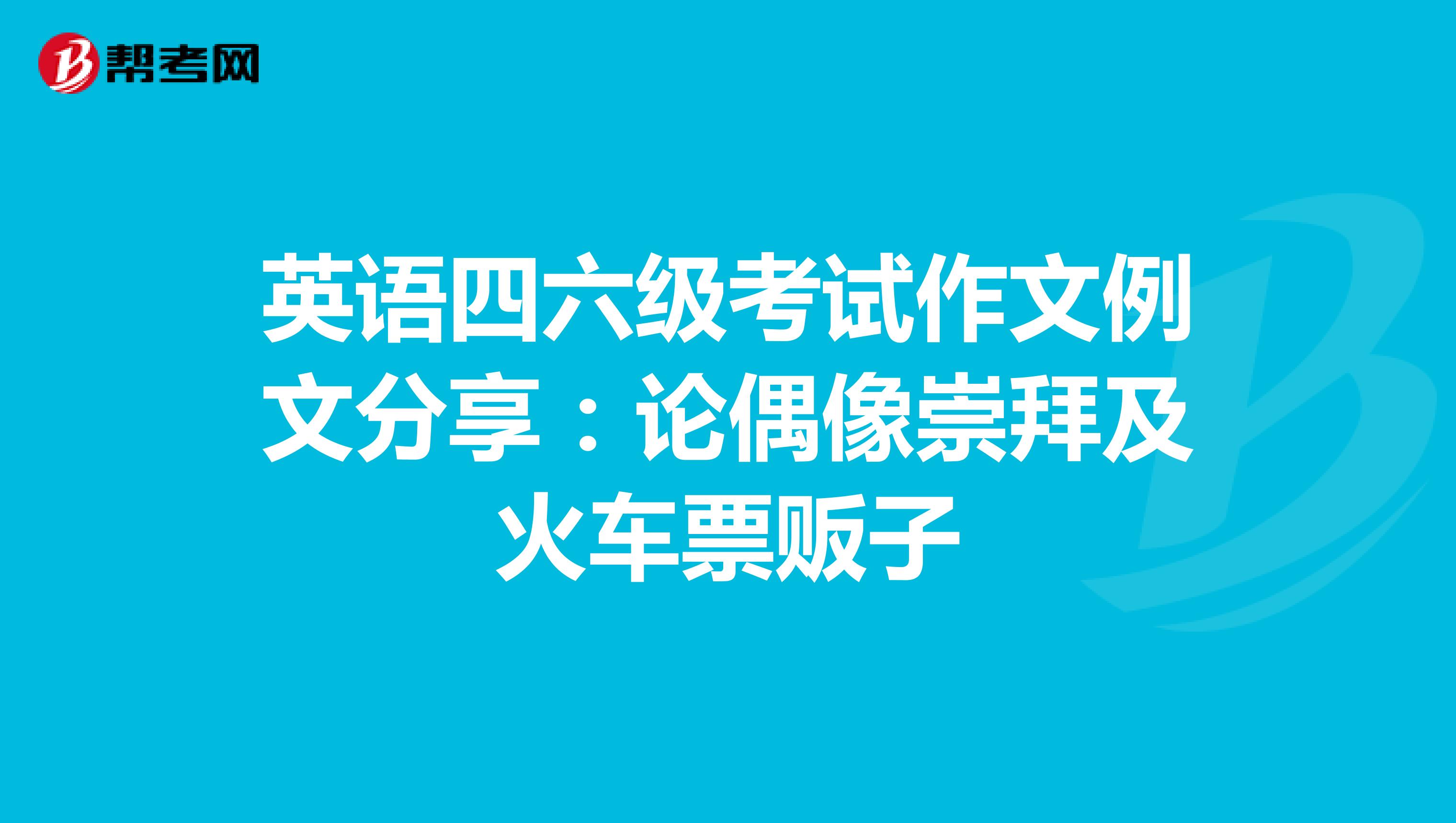 英语四六级考试作文例文分享：论偶像崇拜及火车票贩子