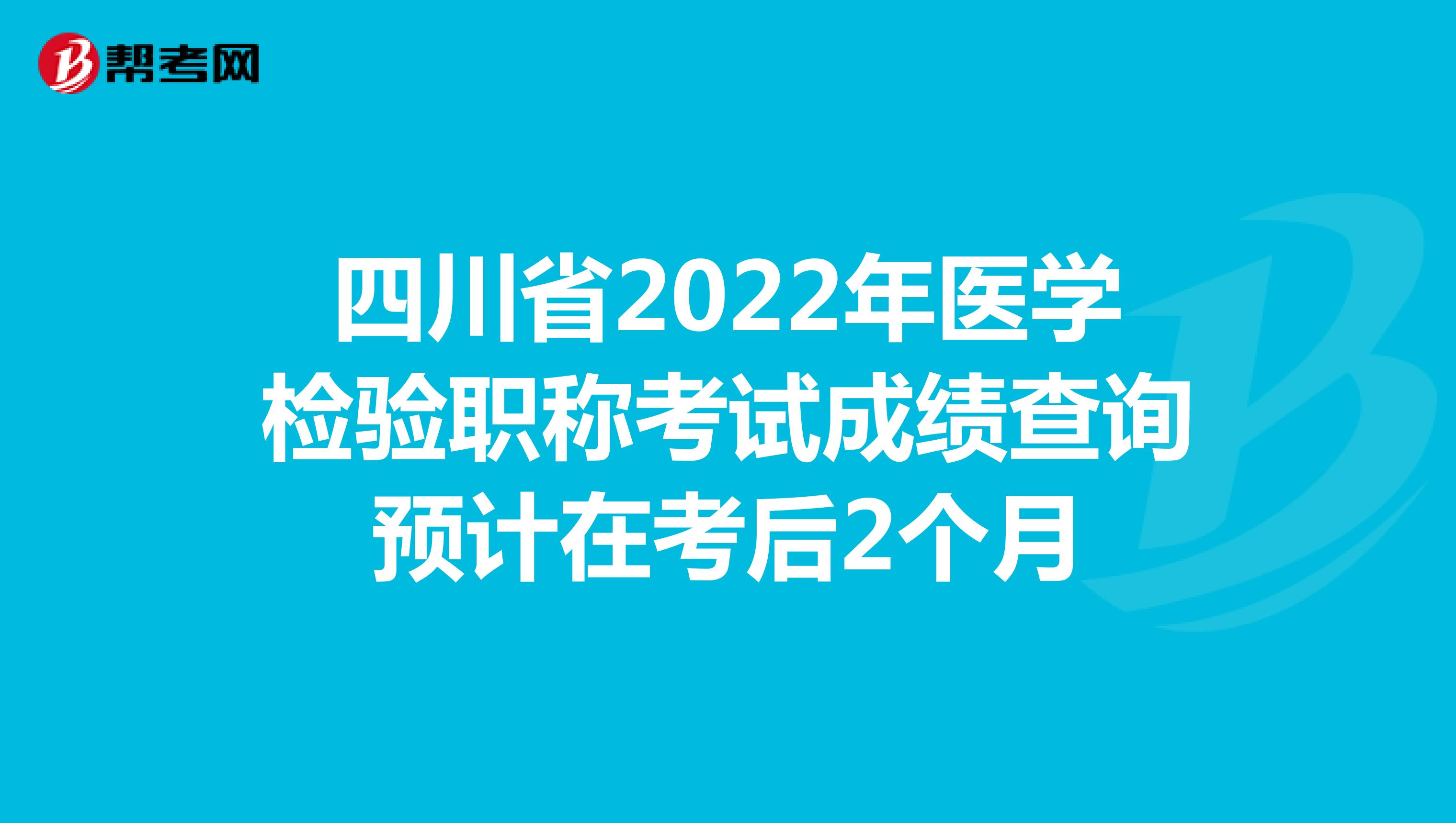四川省2022年医学检验职称考试成绩查询预计在考后2个月