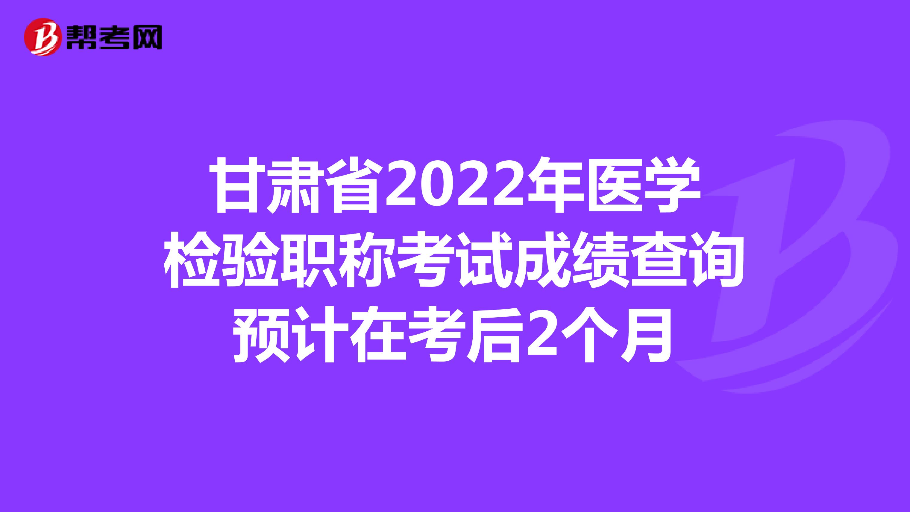 甘肃省2022年医学检验职称考试成绩查询预计在考后2个月