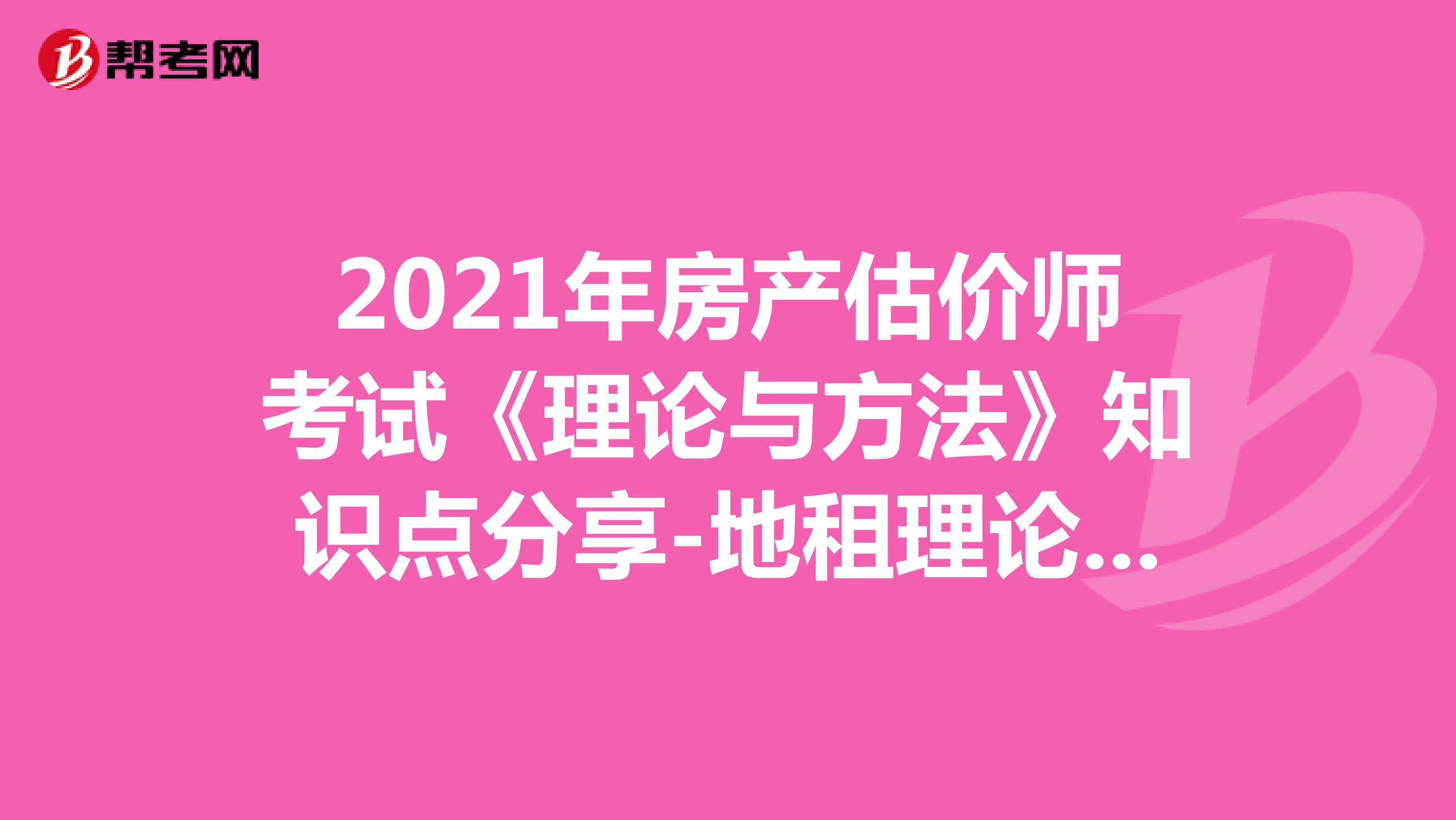 2021年房产估价师考试《理论与方法》知识点分享-地租理论及测算