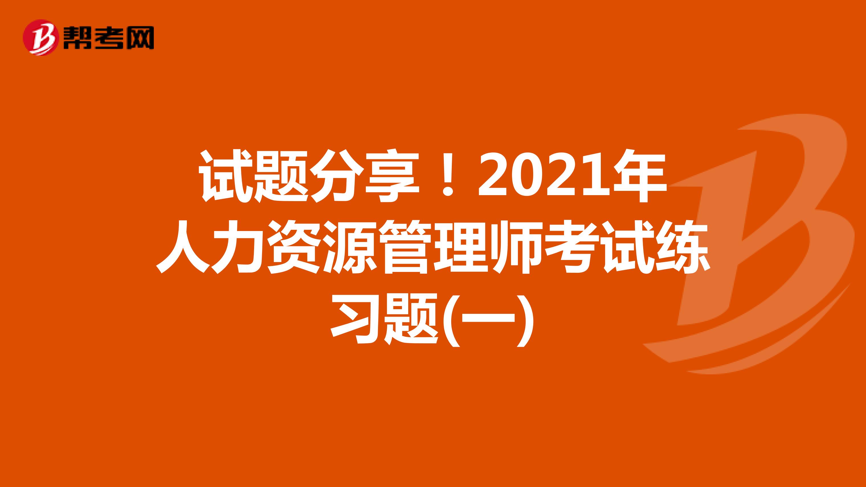 试题分享！2021年人力资源管理师考试练习题(一)