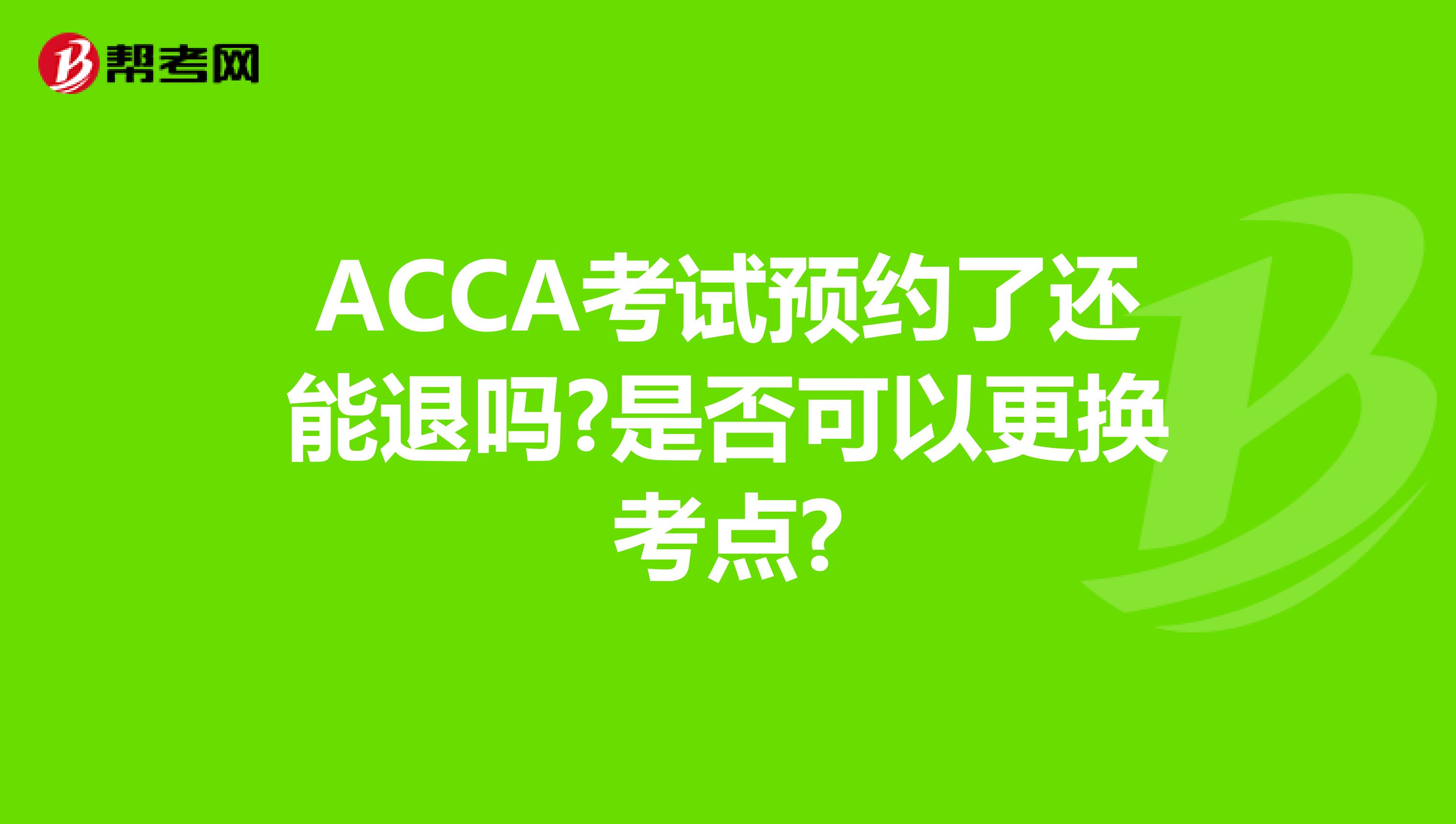 ACCA考试预约了还能退吗?是否可以更换考点?