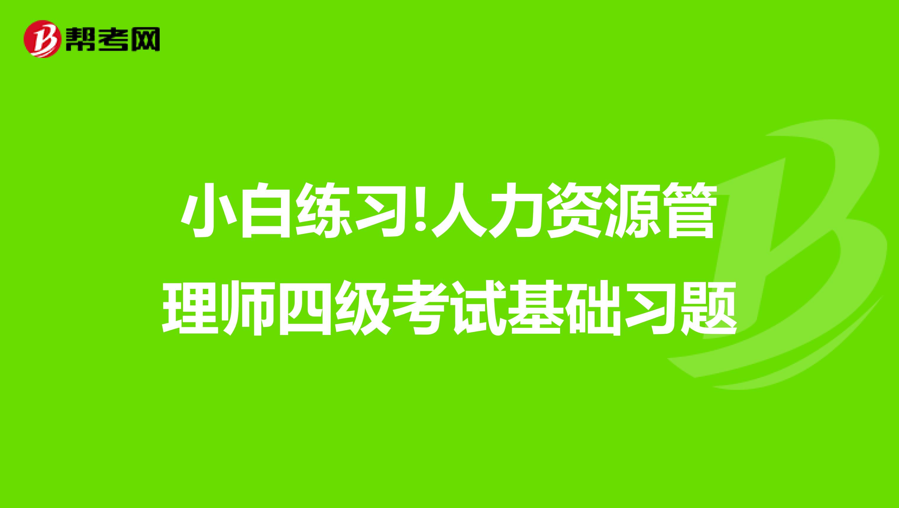 小白练习!人力资源管理师四级考试基础习题