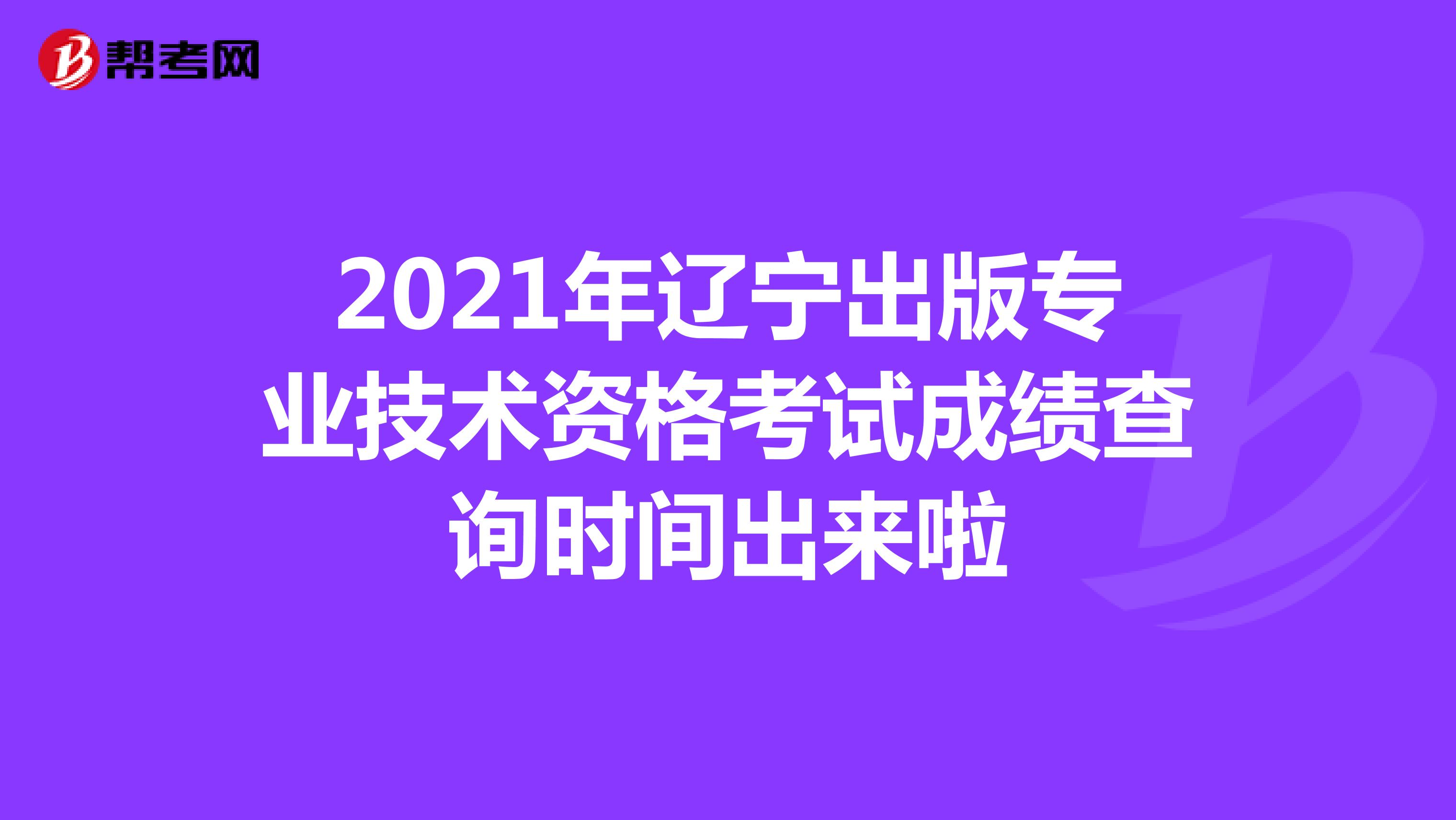 2021年辽宁出版专业技术资格考试成绩查询时间出来啦