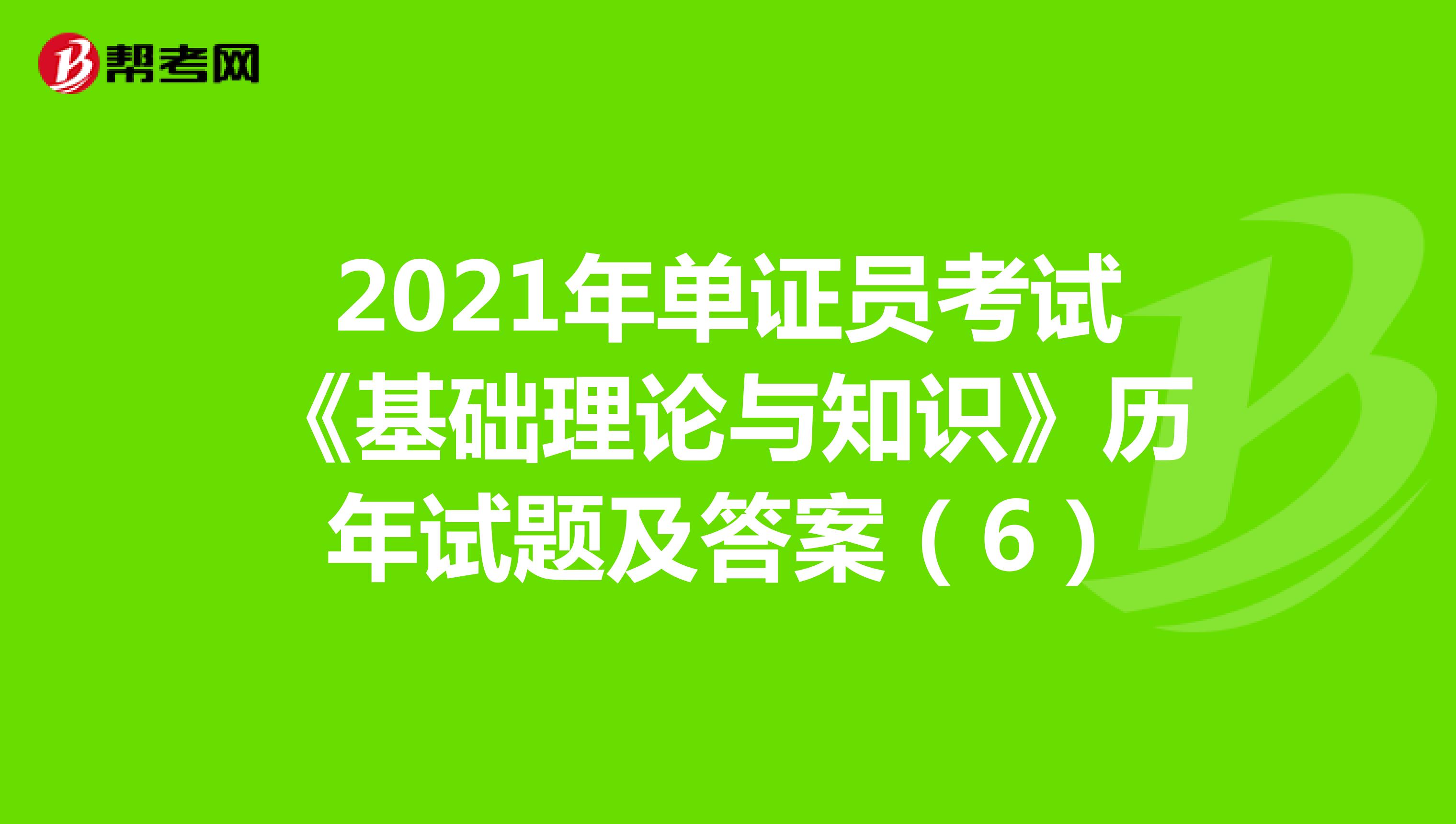 2021年单证员考试《基础理论与知识》历年试题及答案（6）
