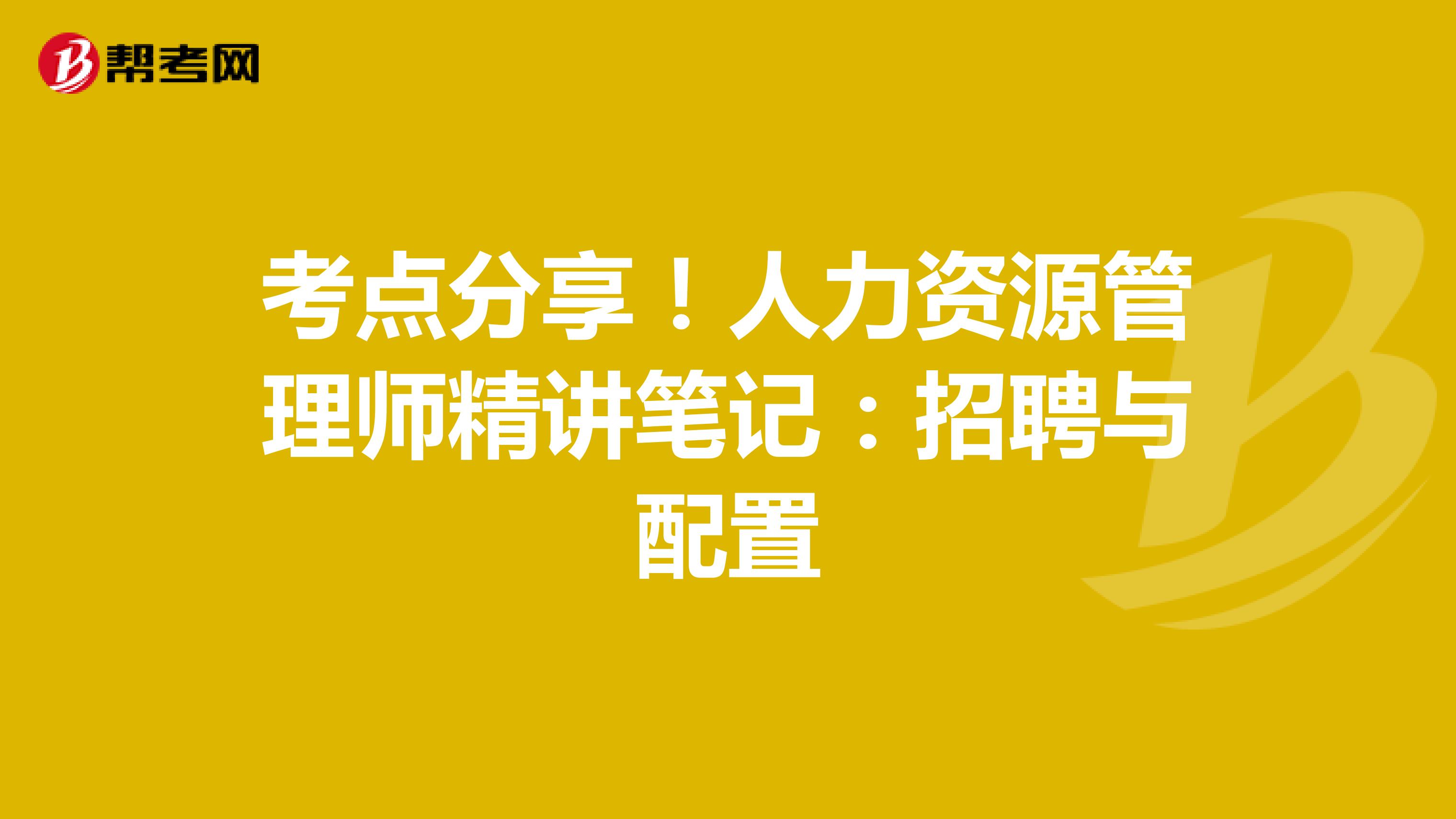 考点分享！人力资源管理师精讲笔记：招聘与配置