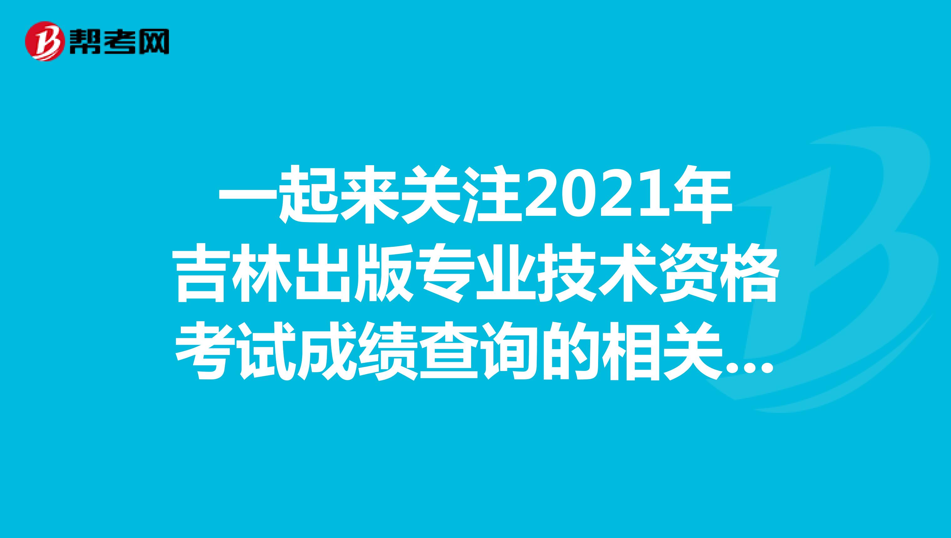 一起来关注2021年吉林出版专业技术资格考试成绩查询的相关事项呀