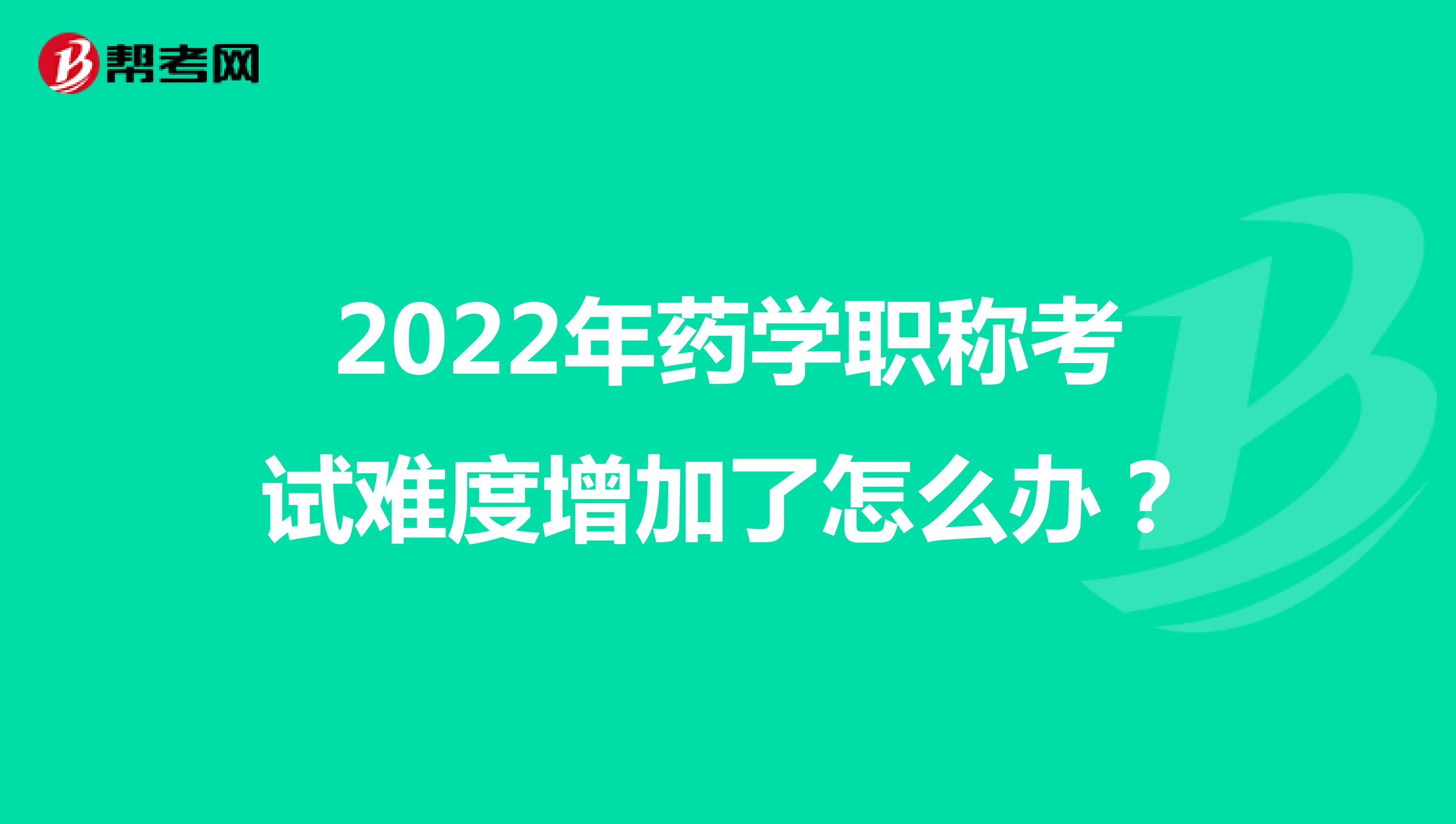2022年药学职称考试难度增加了怎么办？