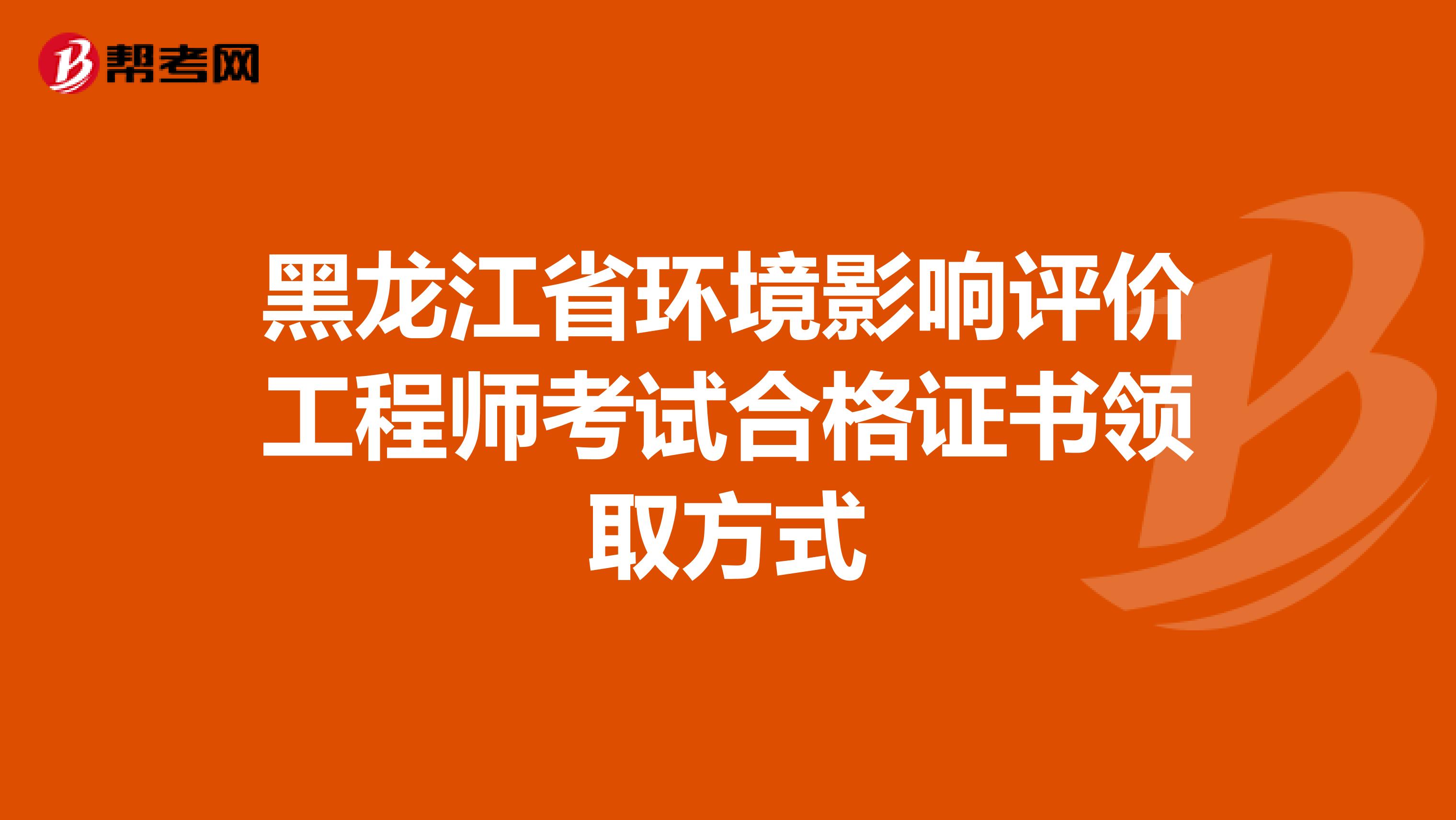 黑龙江省环境影响评价工程师考试合格证书领取方式
