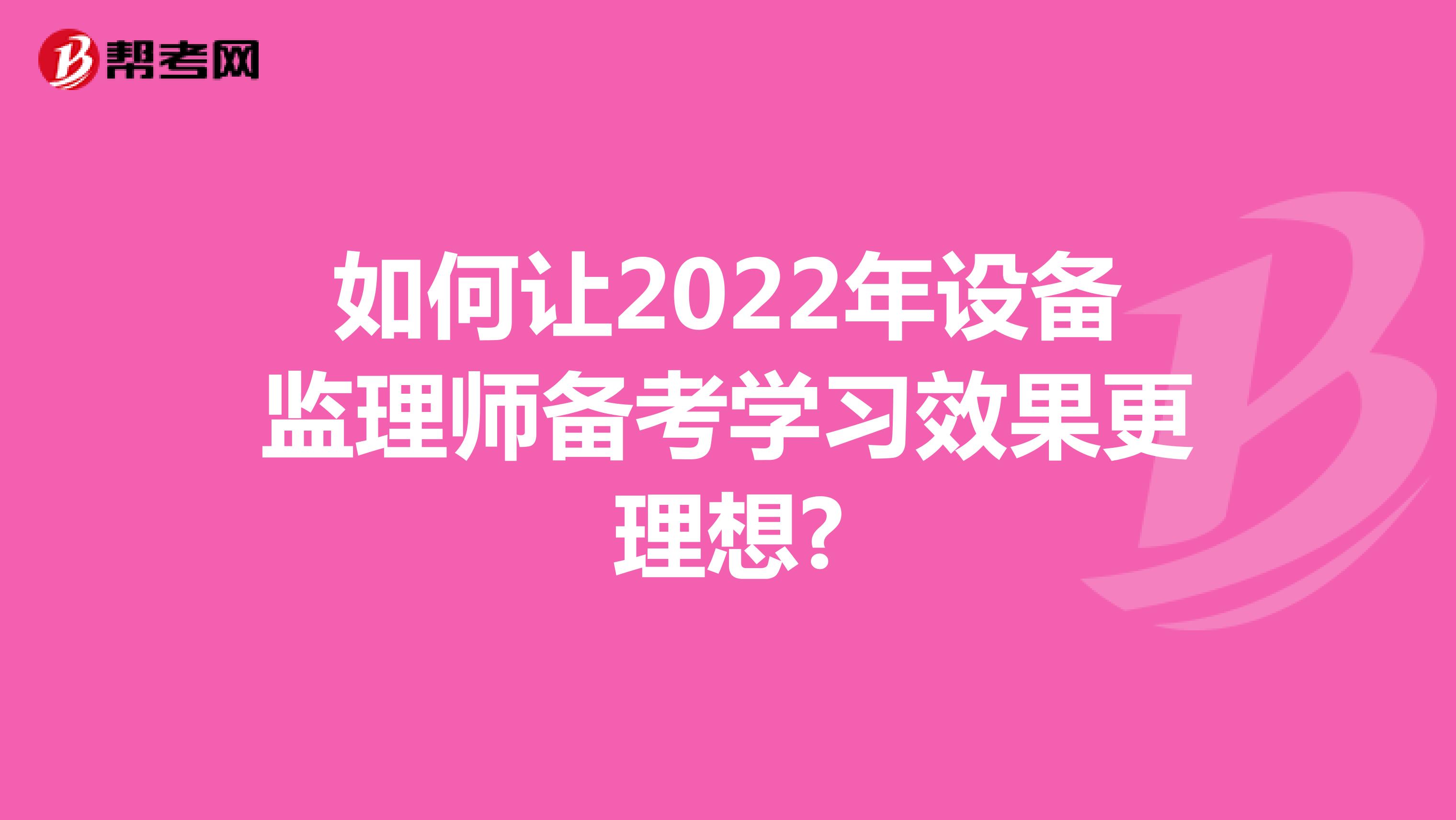 如何让2022年设备监理师备考学习效果更理想?