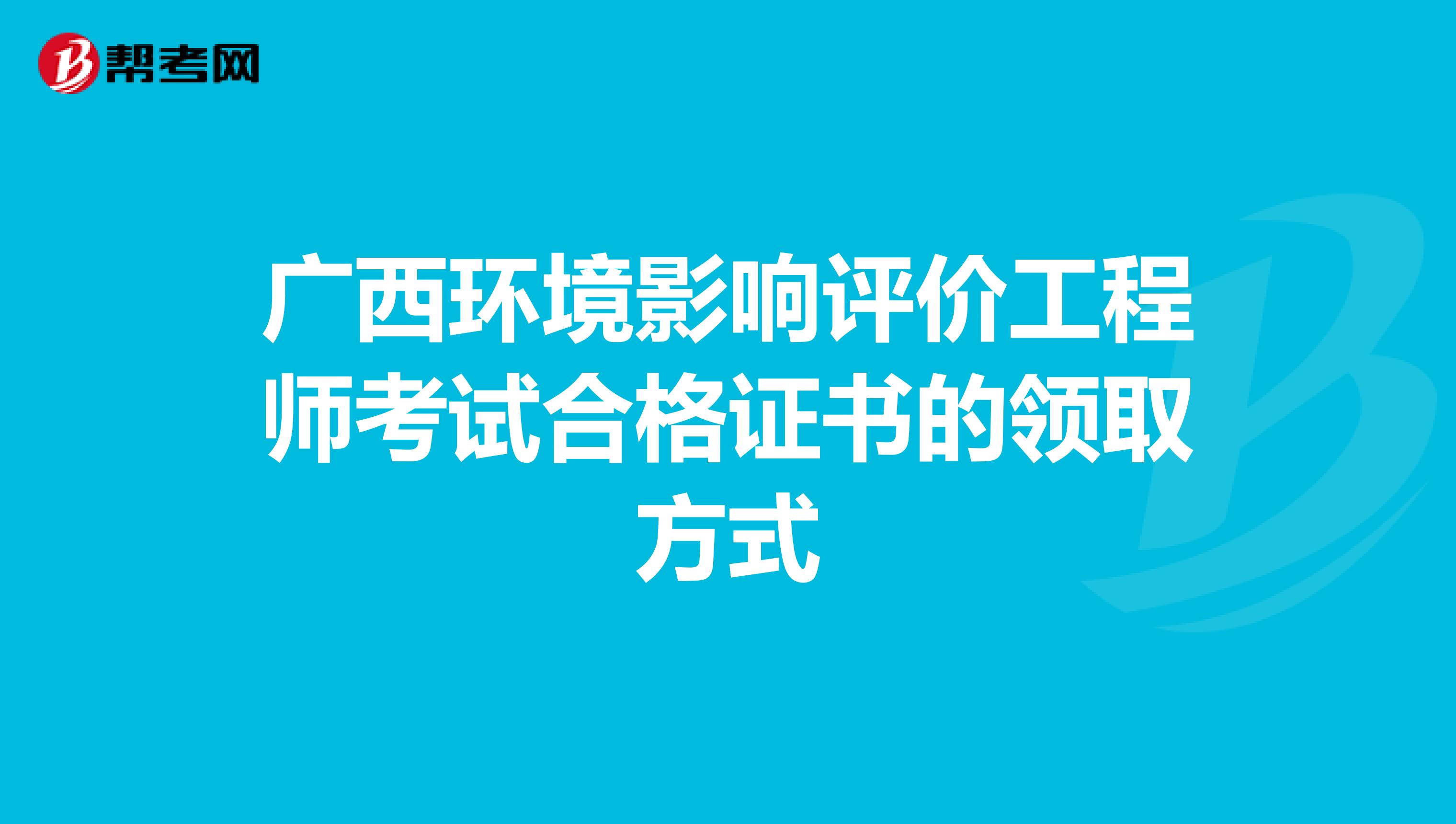 广西环境影响评价工程师考试合格证书的领取方式