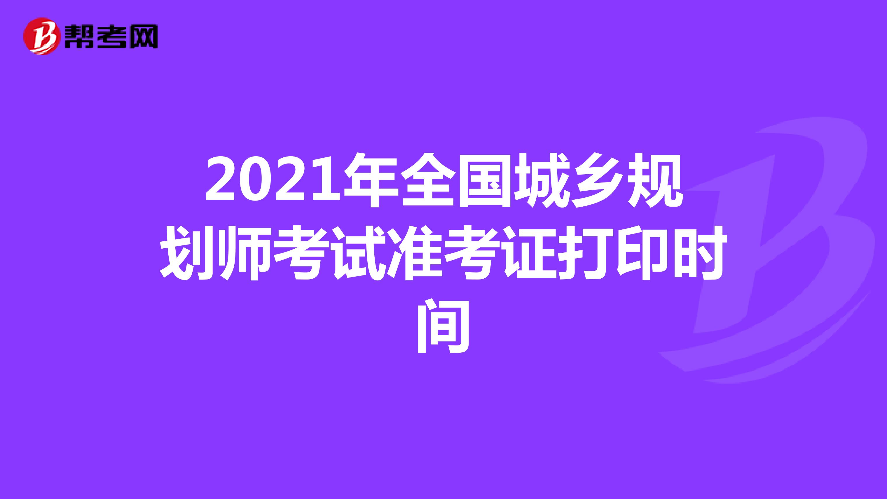 2021年全国城乡规划师考试准考证打印时间
