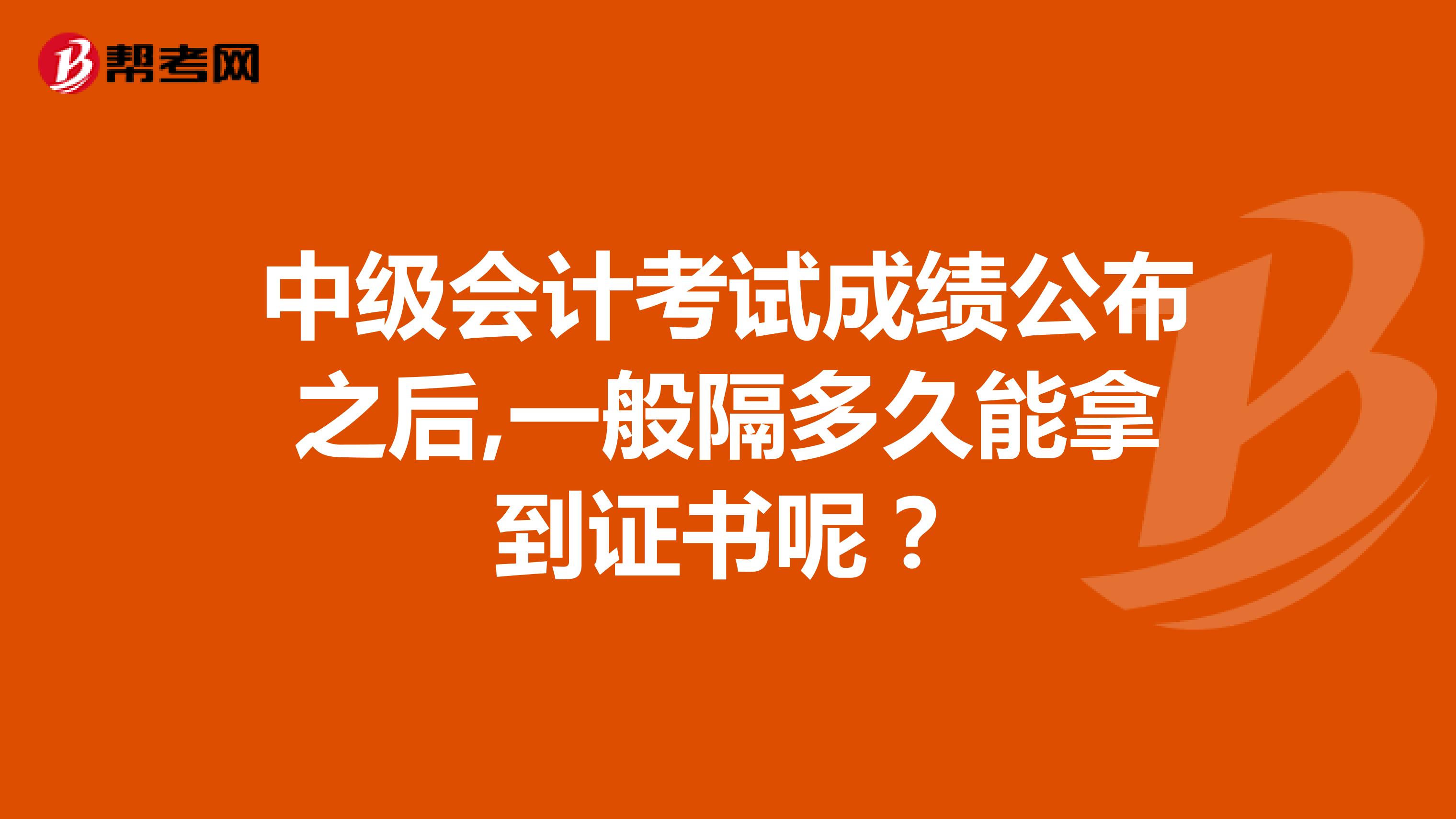 中级会计考试成绩公布之后,一般隔多久能拿到证书呢？