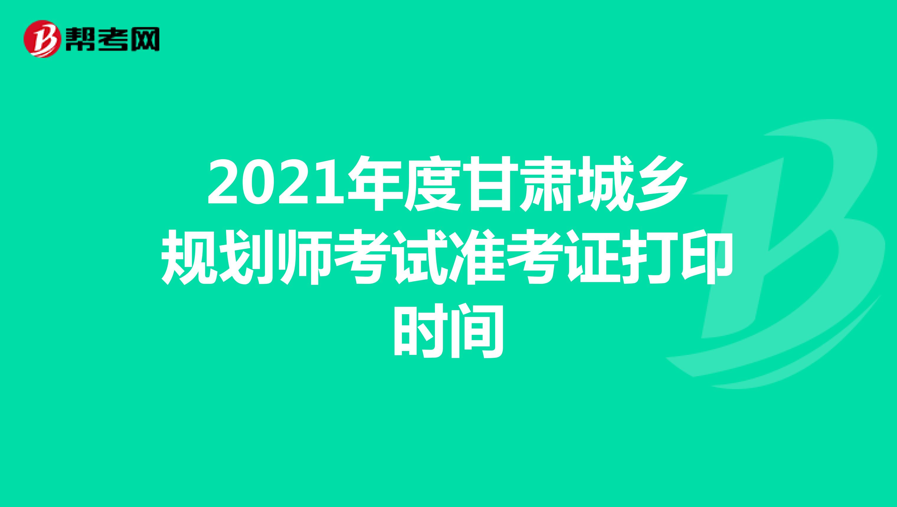 2021年度甘肃城乡规划师考试准考证打印时间