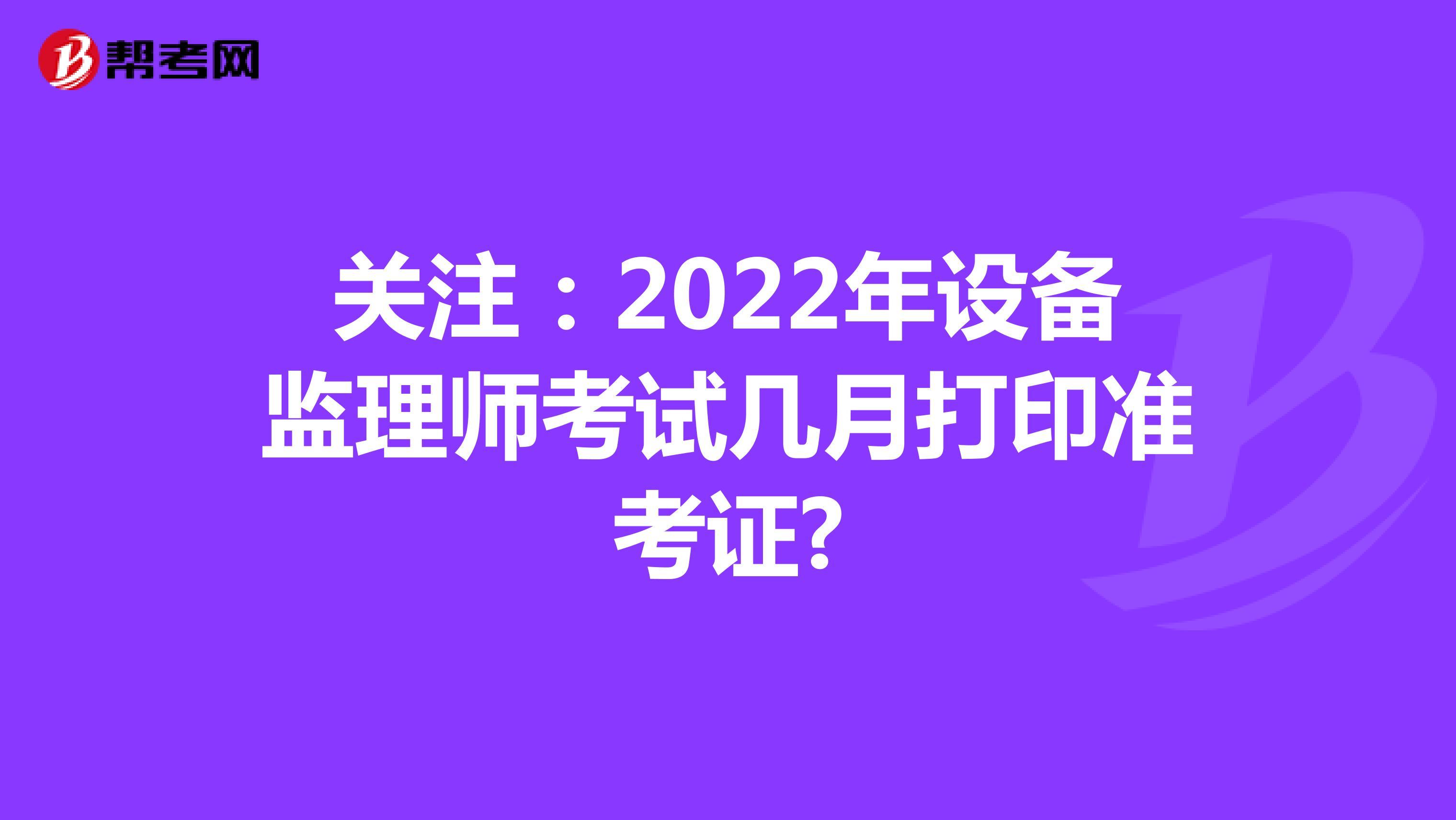 关注：2022年设备监理师考试几月打印准考证?