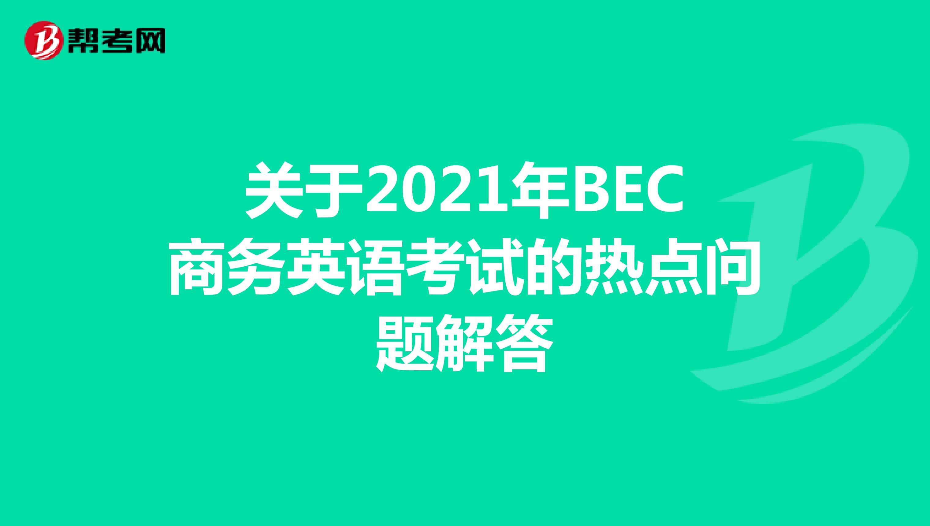 关于2021年BEC商务英语考试的热点问题解答