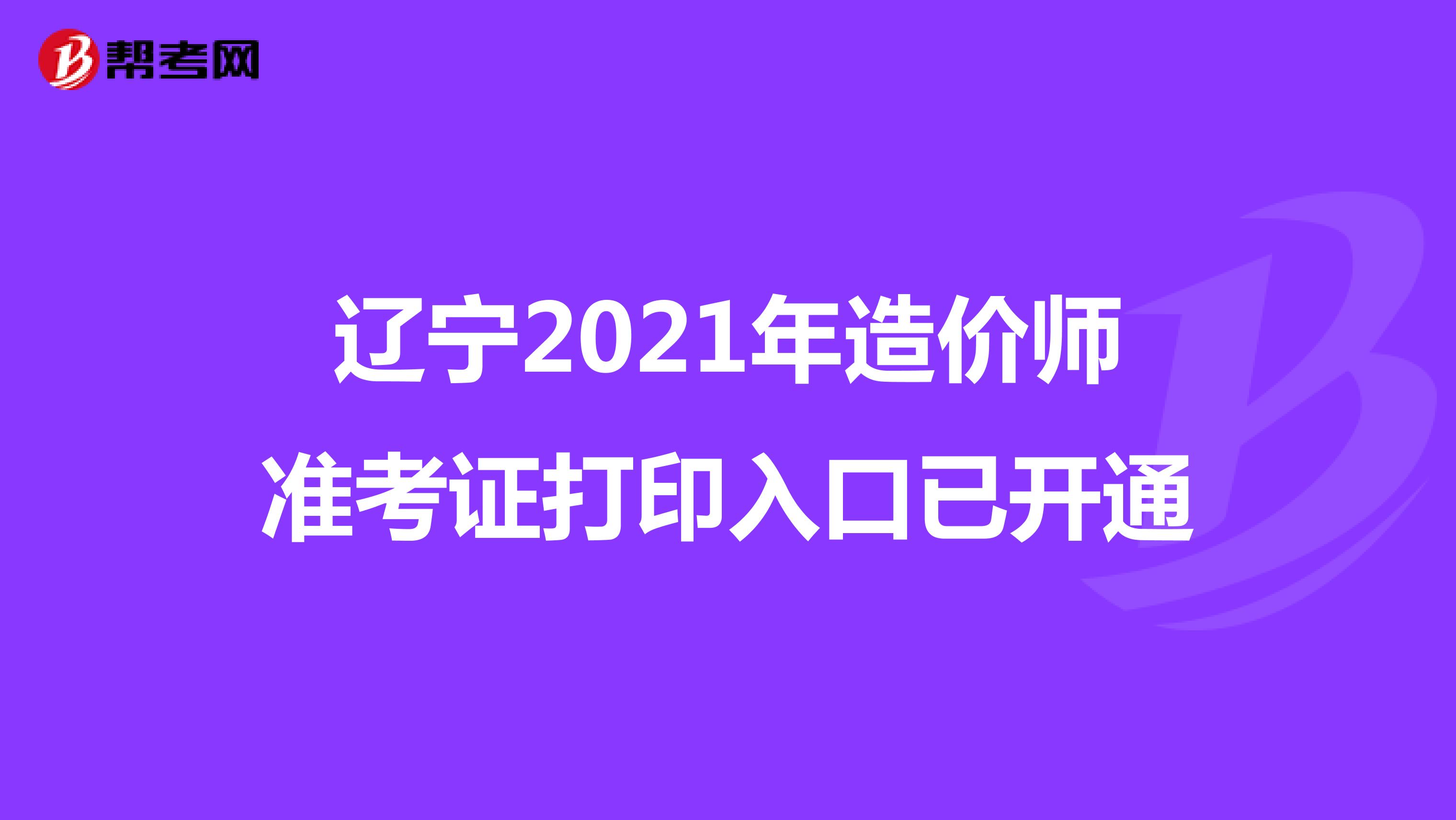 辽宁2021年造价师准考证打印入口已开通