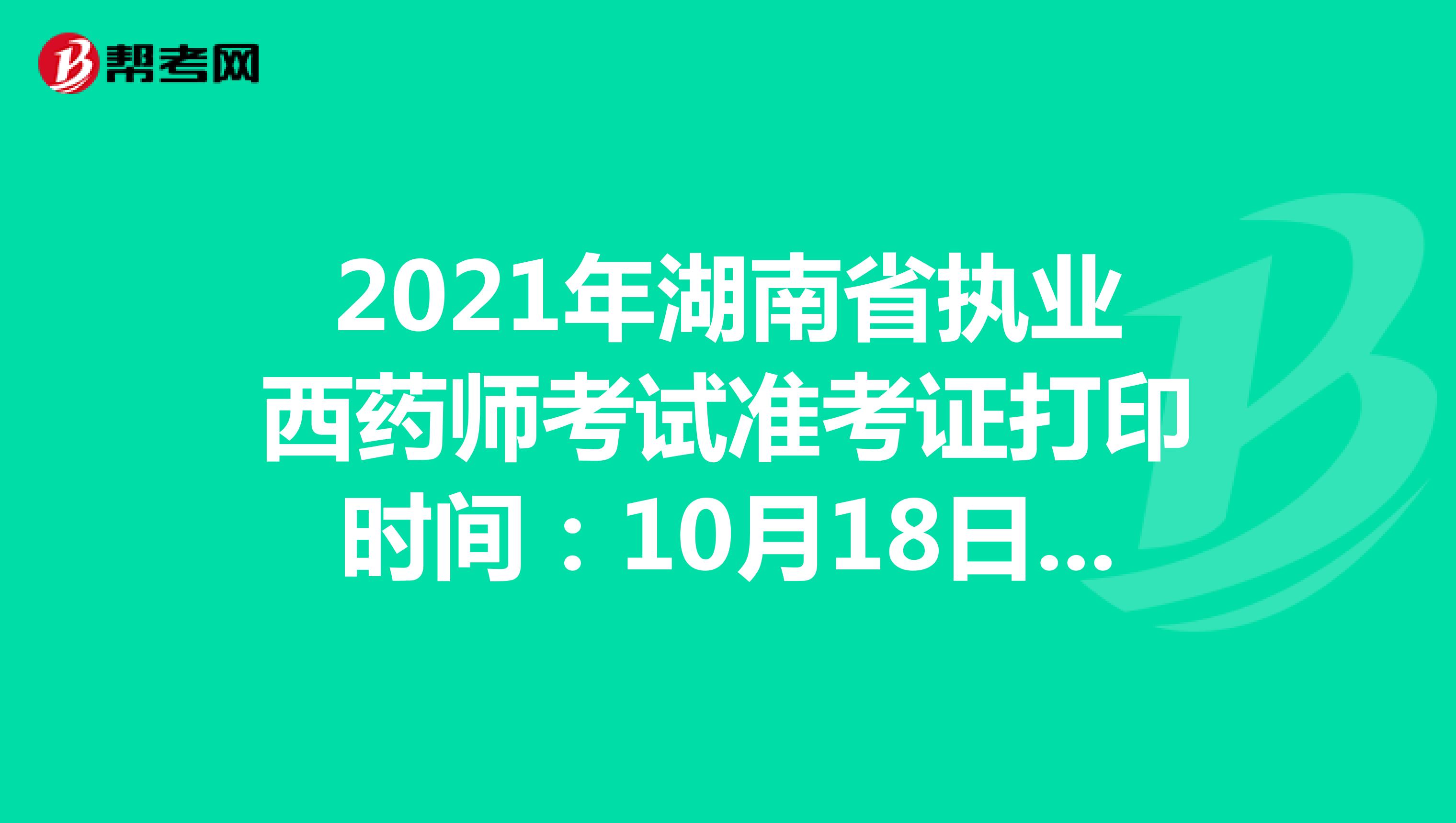 2021年湖南省执业西药师考试准考证打印时间：10月18日-10月22日