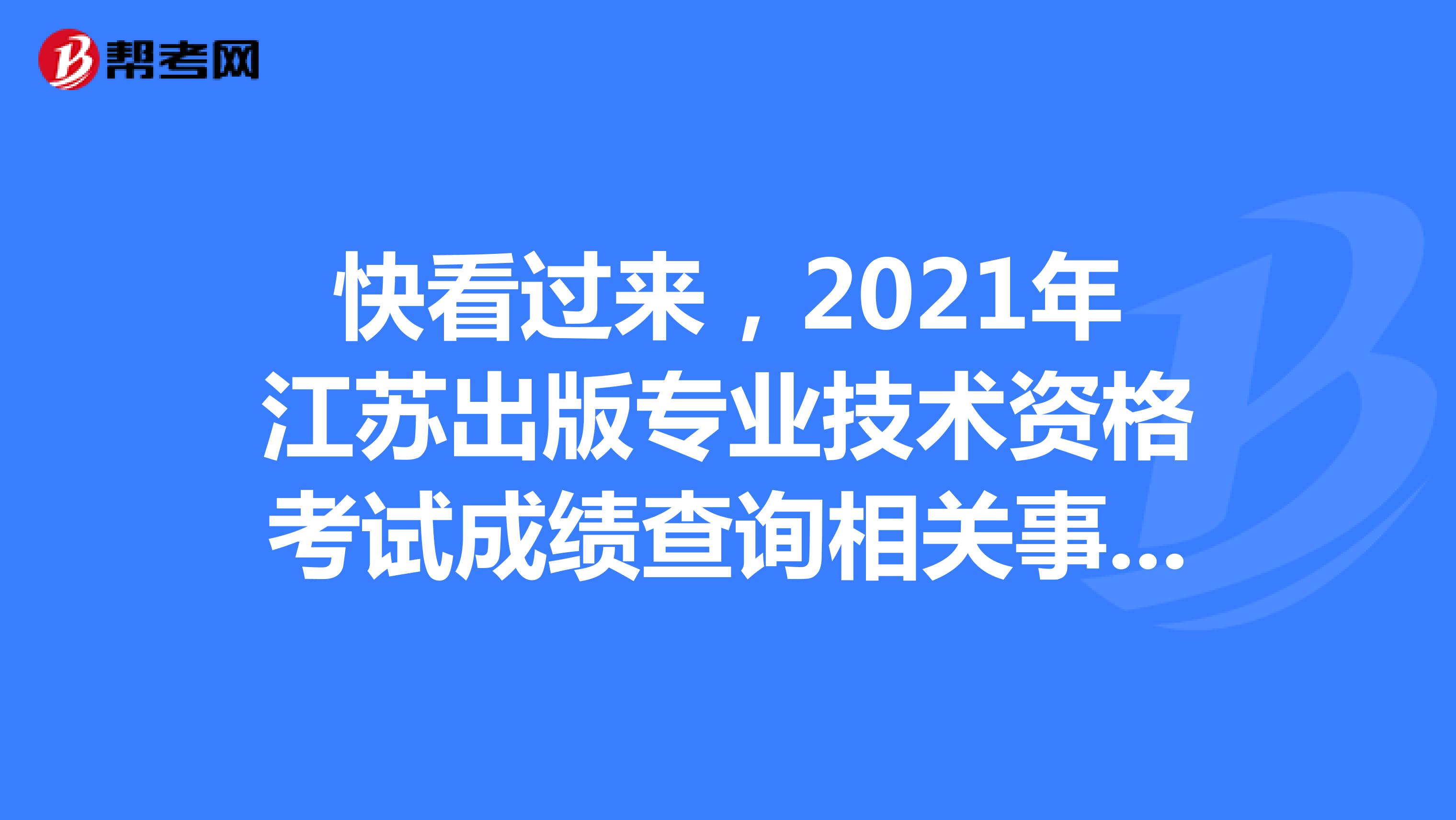快看過來，2021年江蘇出版專業(yè)技術(shù)資格考試成績查詢相關(guān)事項出來啦