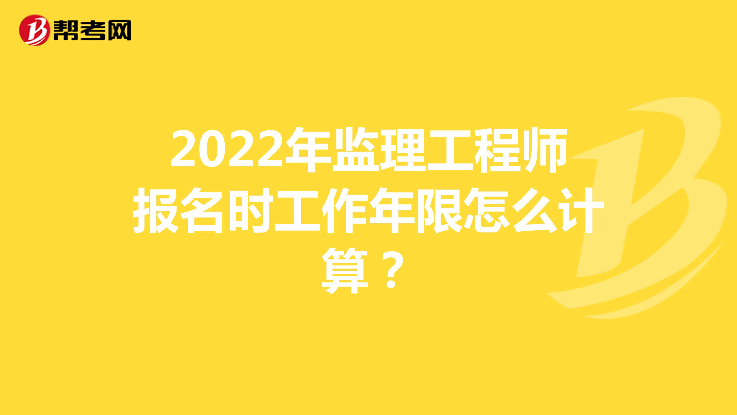 2022年监理工程师报名时工作年限怎么计算？