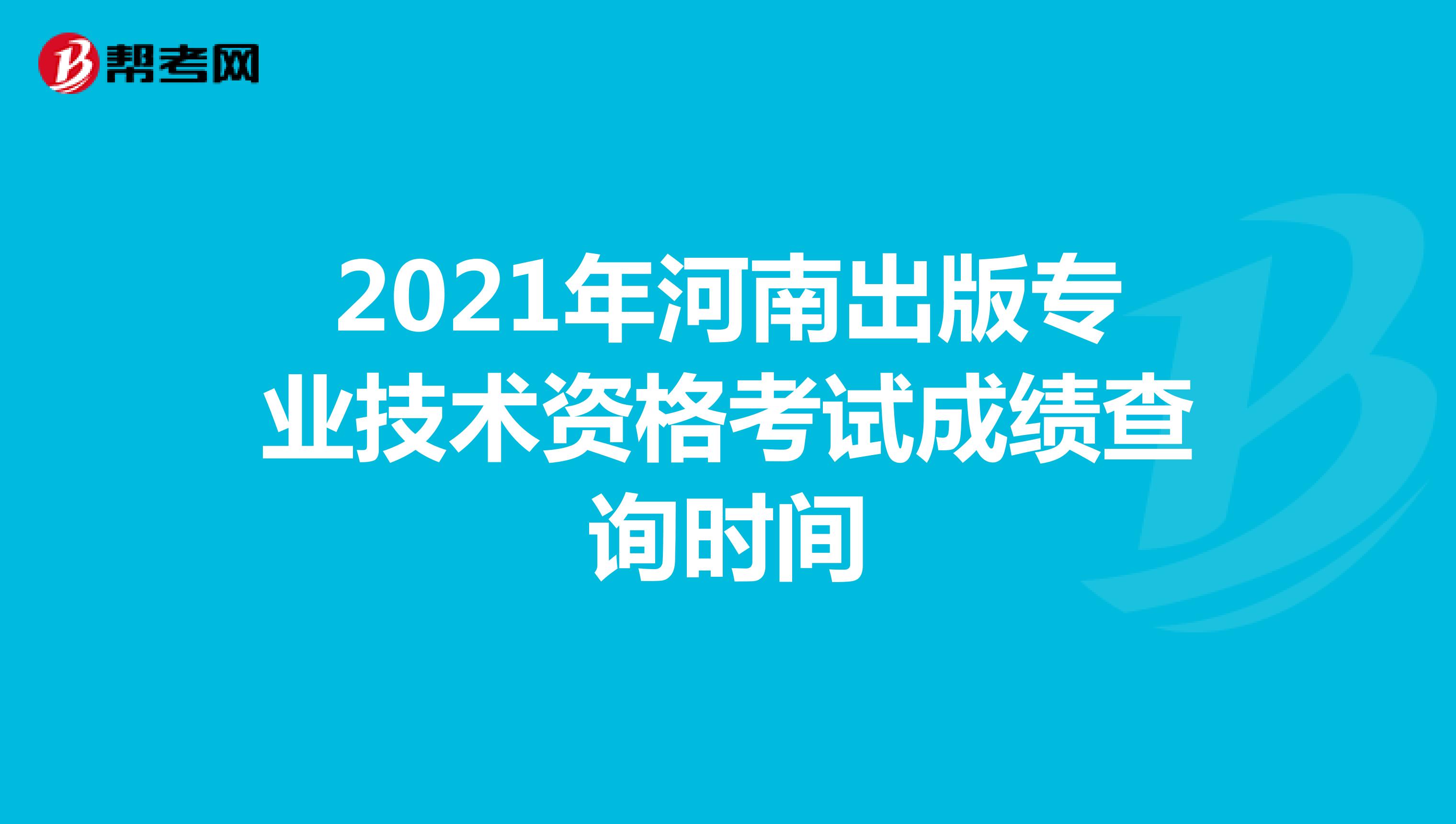 2021年河南出版专业技术资格考试成绩查询时间