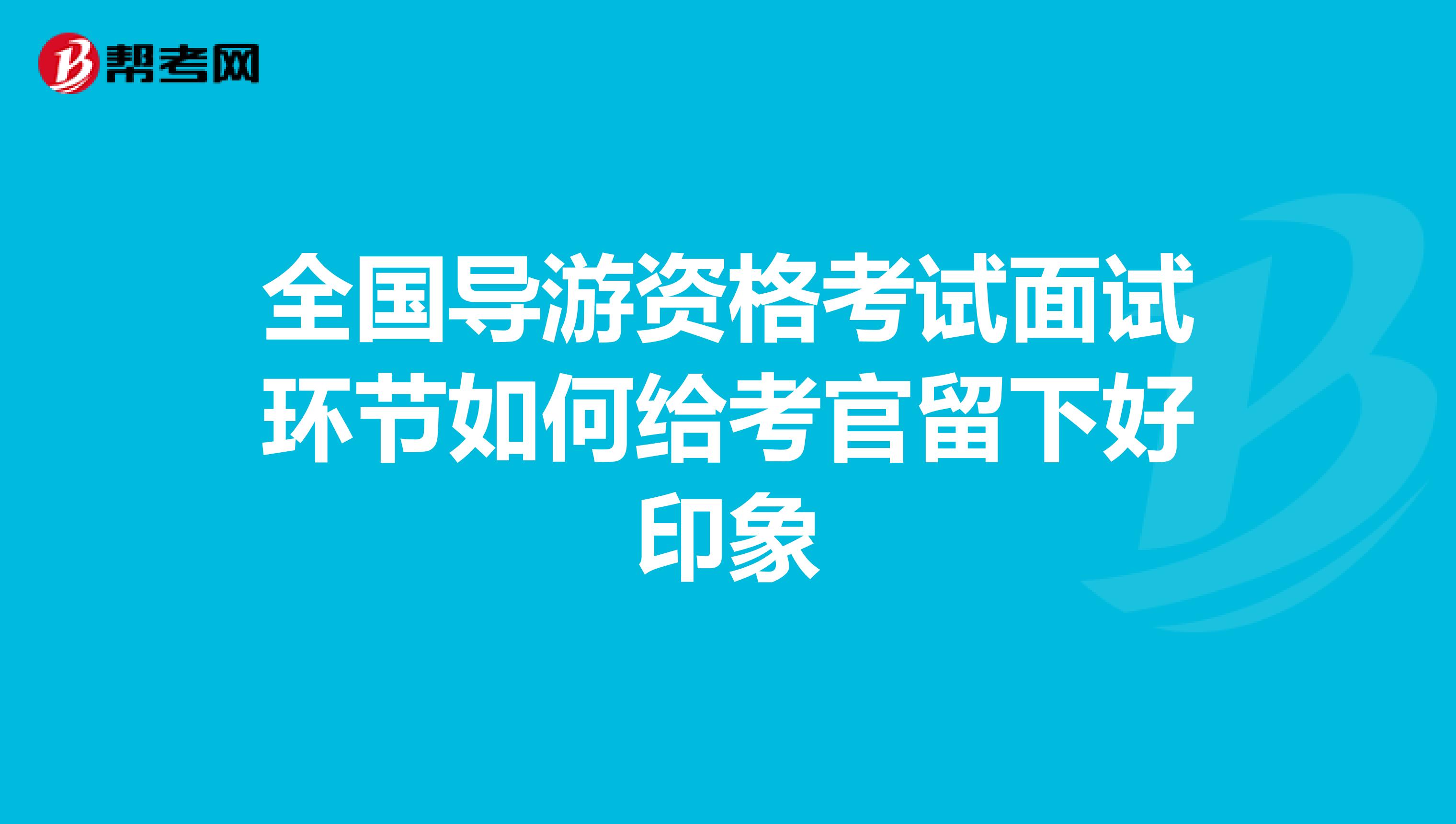 全国导游资格考试面试环节如何给考官留下好印象