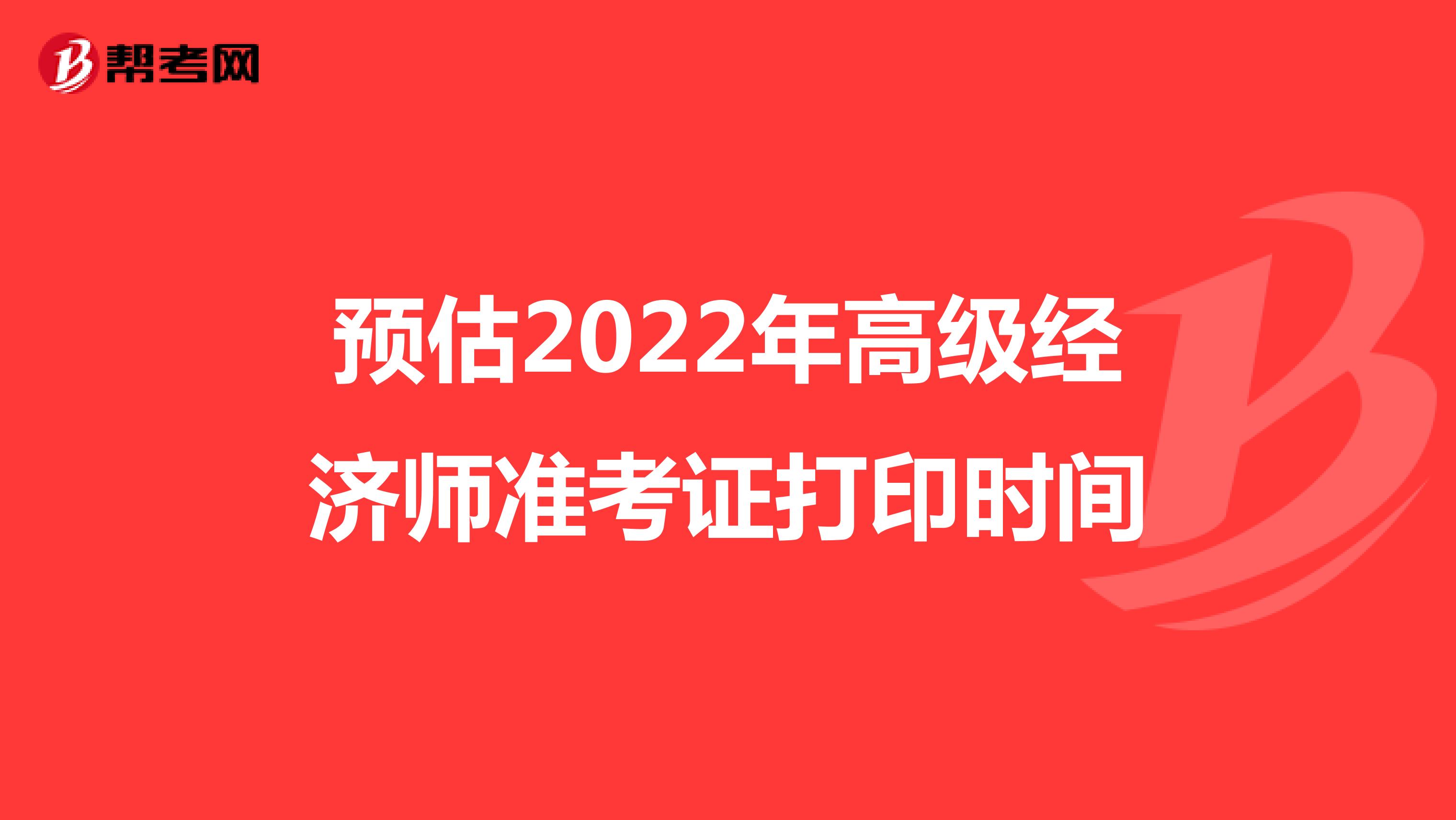 預(yù)估2022年高級經(jīng)濟師準(zhǔn)考證打印時間