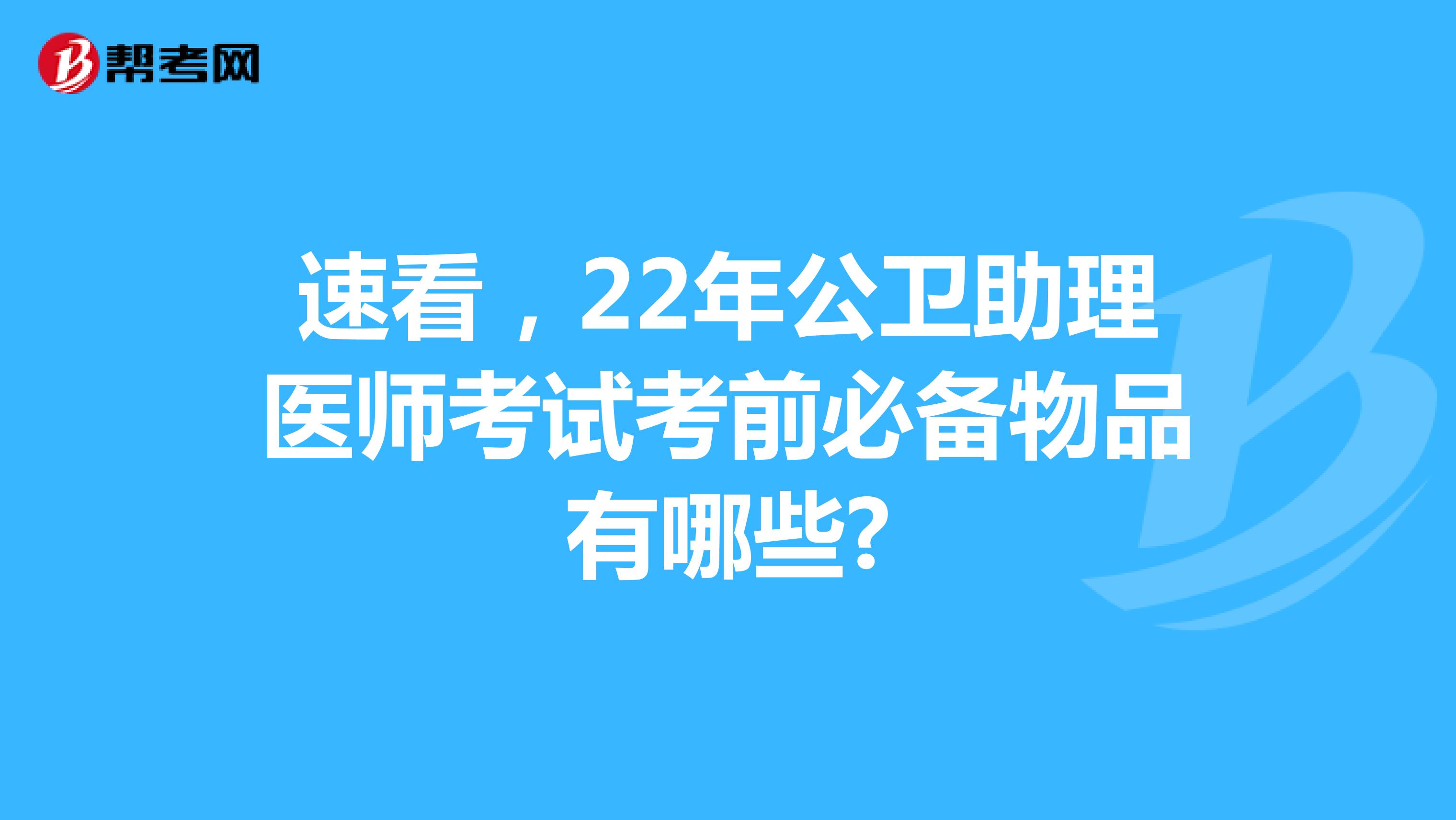 速看，22年公卫助理医师考试考前必备物品有哪些?