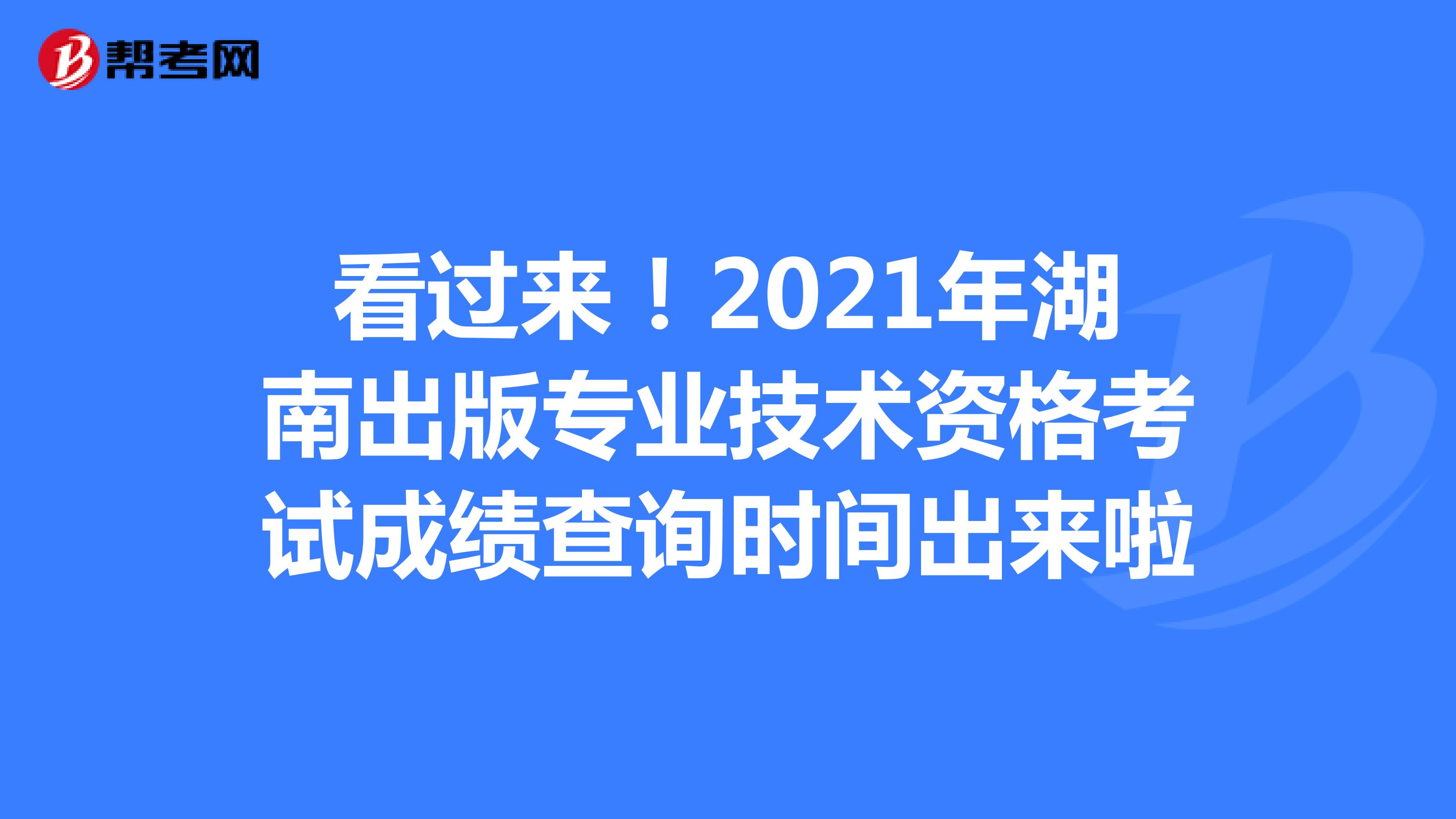 看过来！2021年湖南出版专业技术资格考试成绩查询时间出来啦
