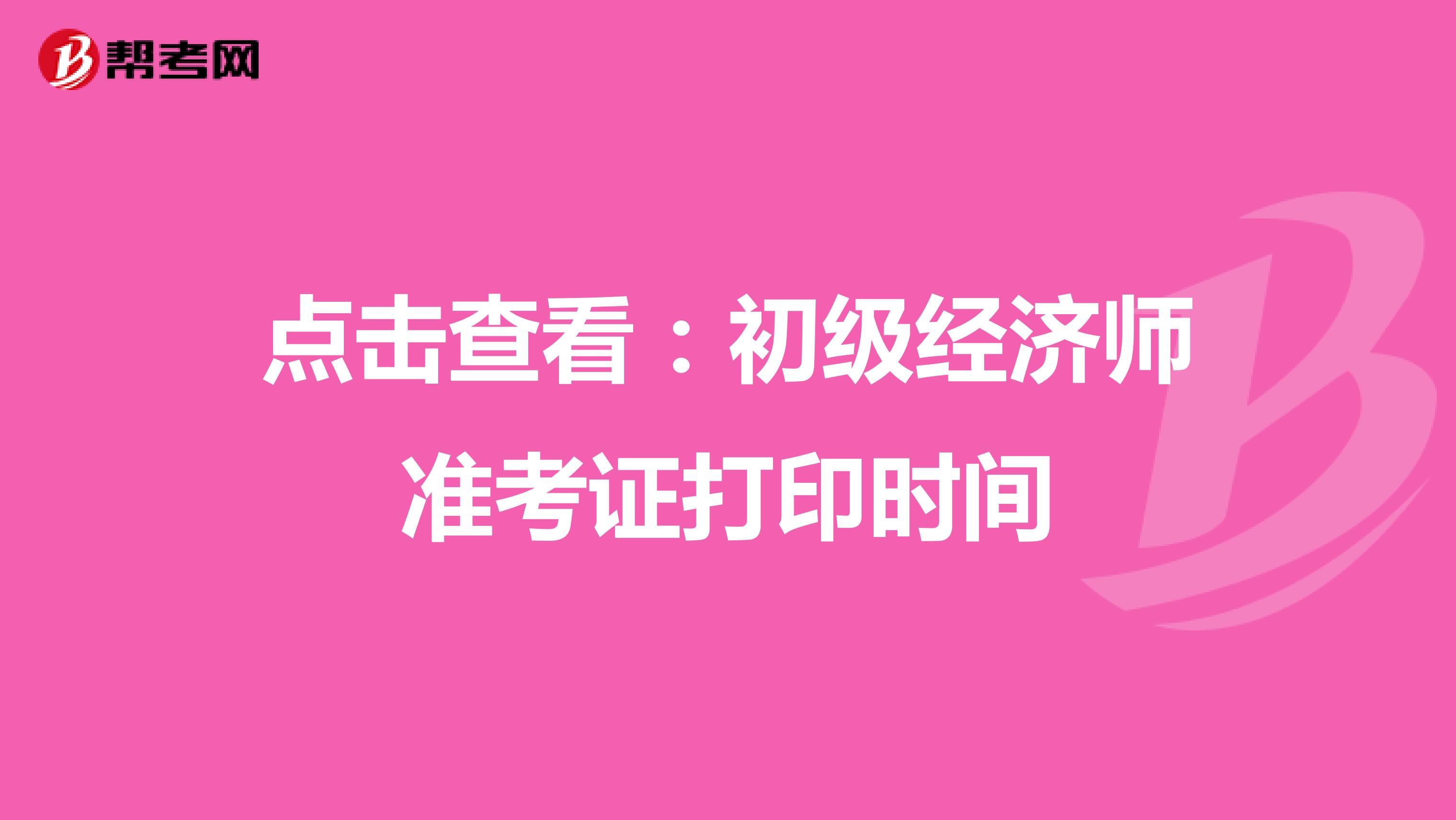 点击查看：初级经济师准考证打印时间