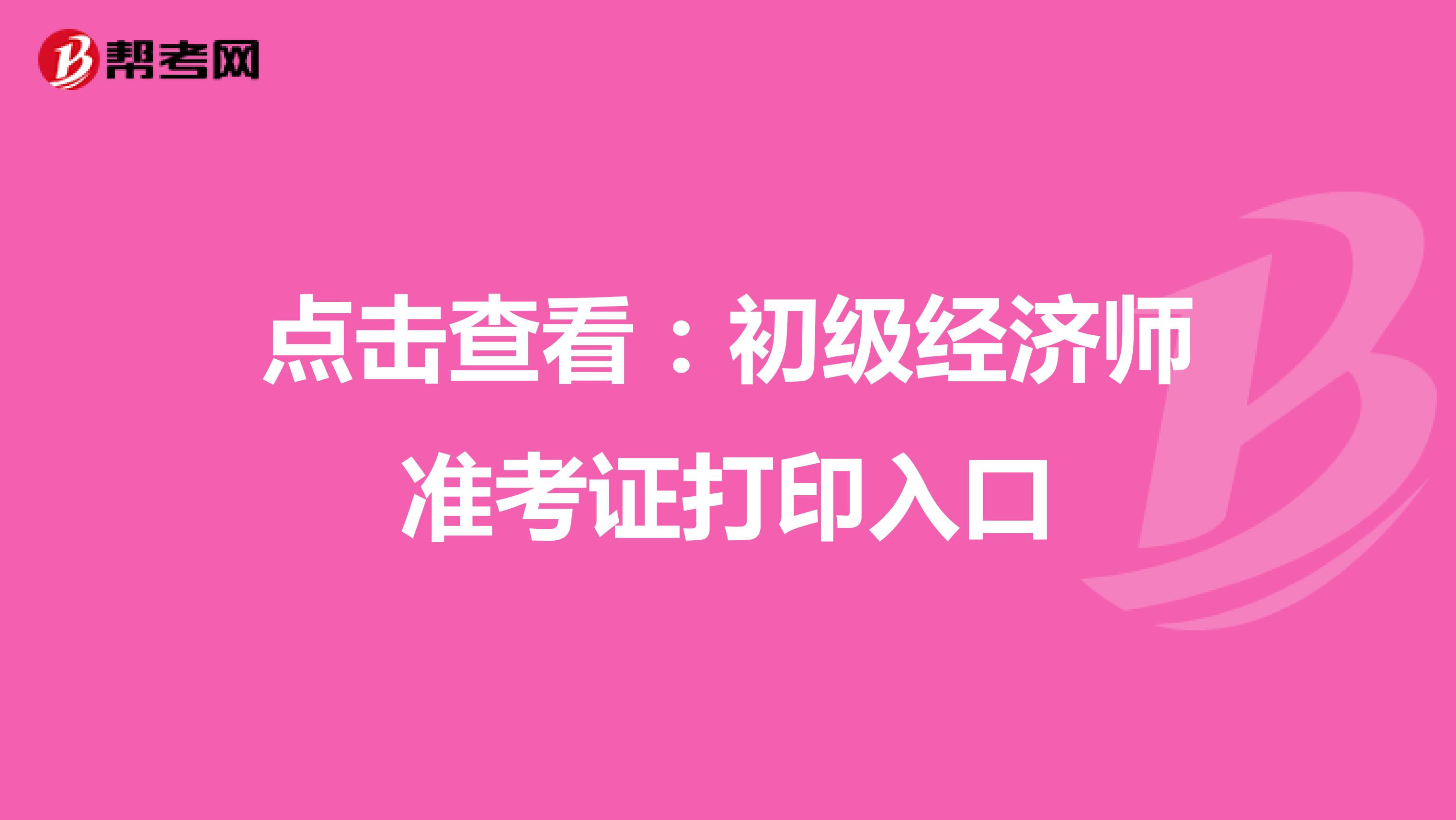 点击查看：初级经济师准考证打印入口