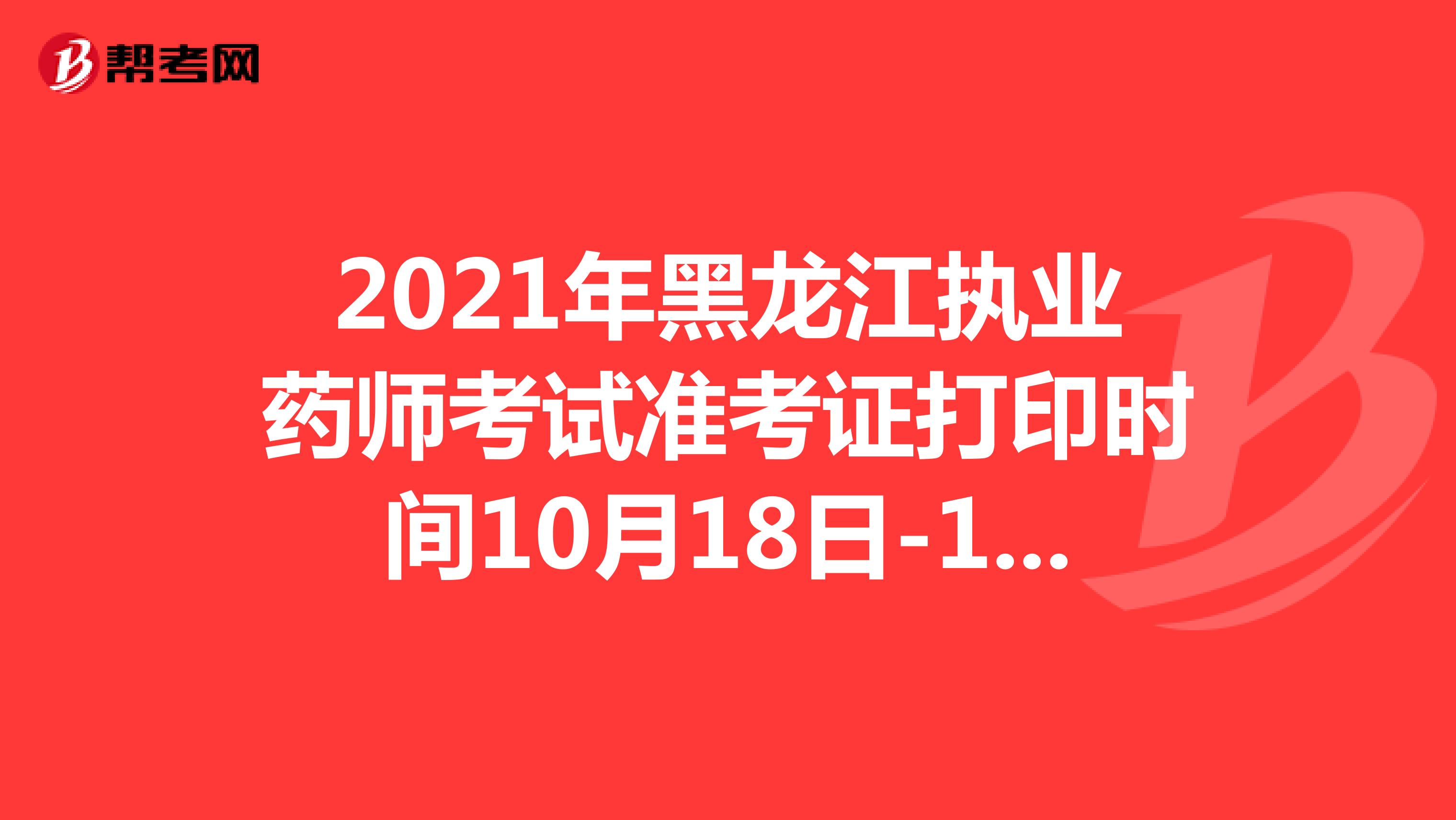 2021年黑龙江执业药师考试准考证打印时间10月18日-10月21日
