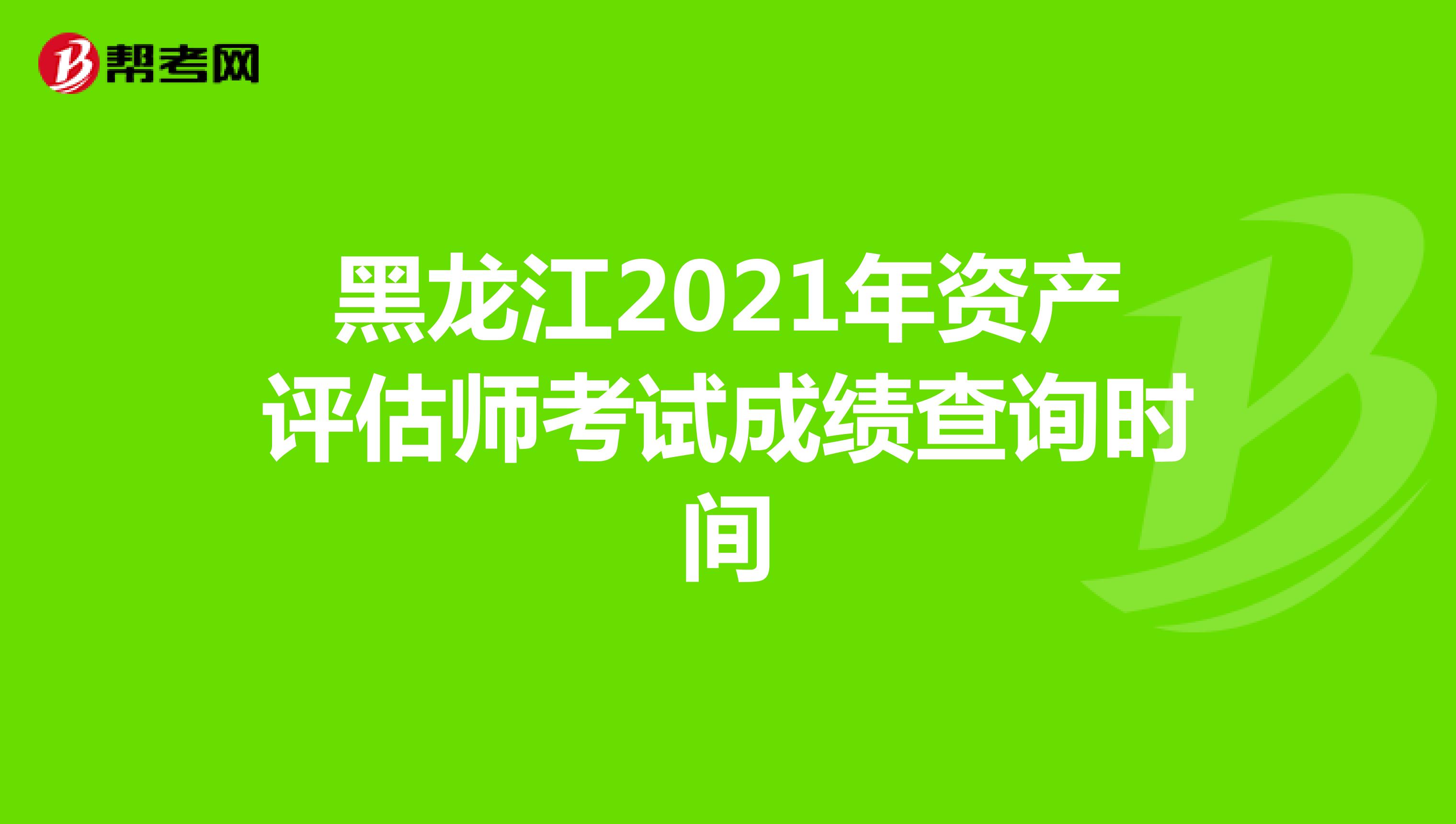 黑龙江2021年资产评估师考试成绩查询时间