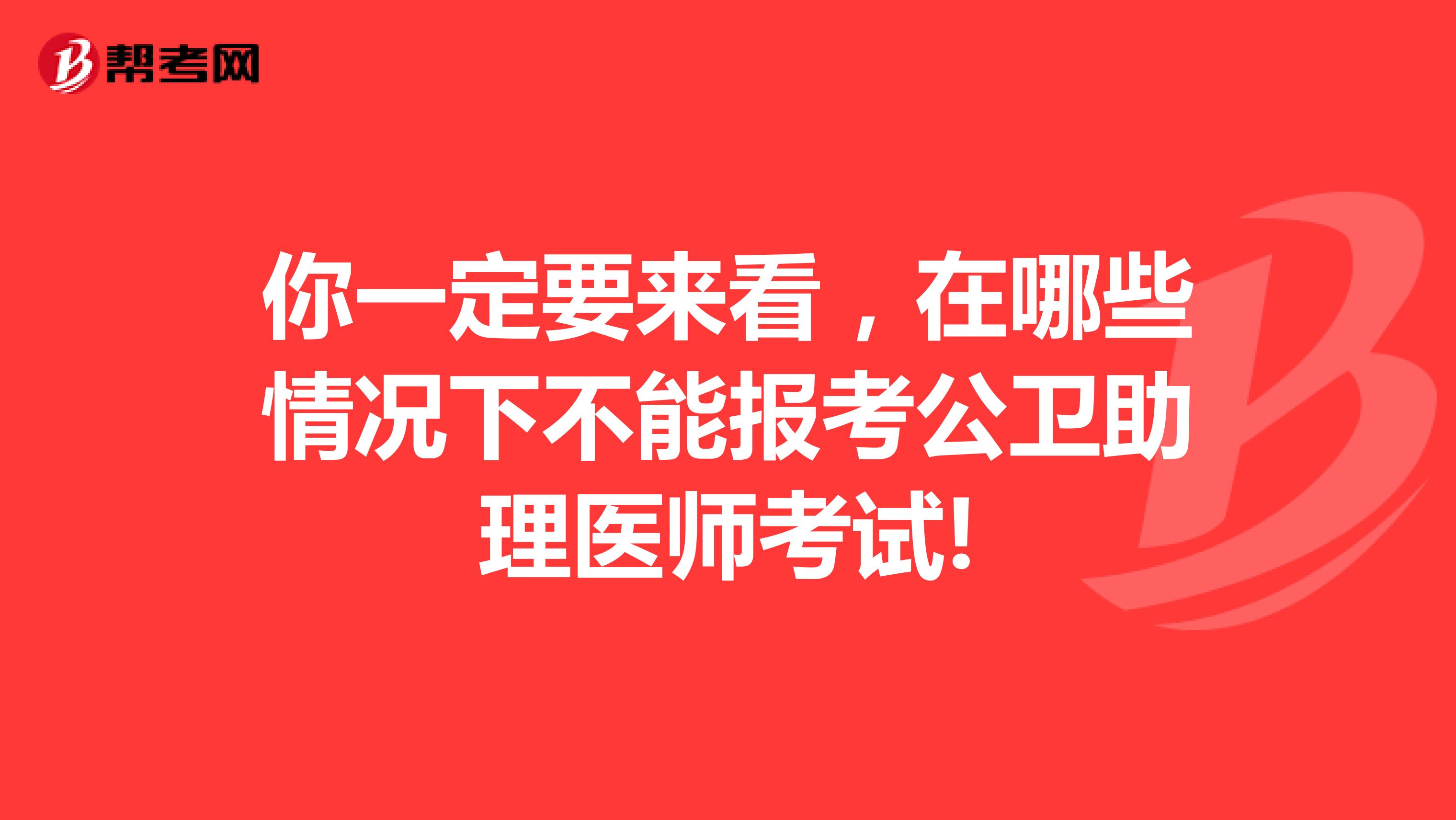 你一定要来看，在哪些情况下不能报考公卫助理医师考试!