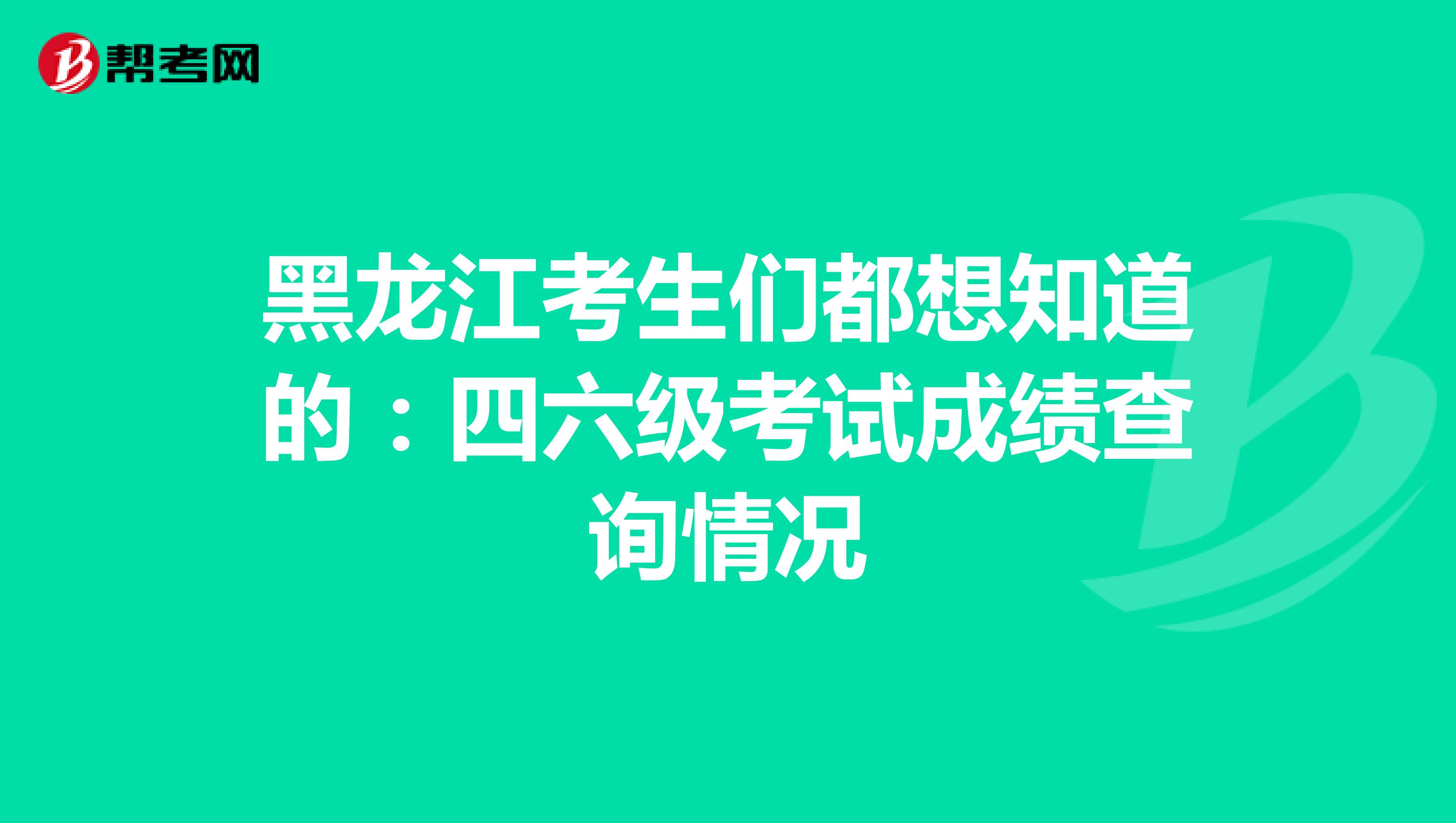 黑龙江考生们都想知道的：四六级考试成绩查询情况