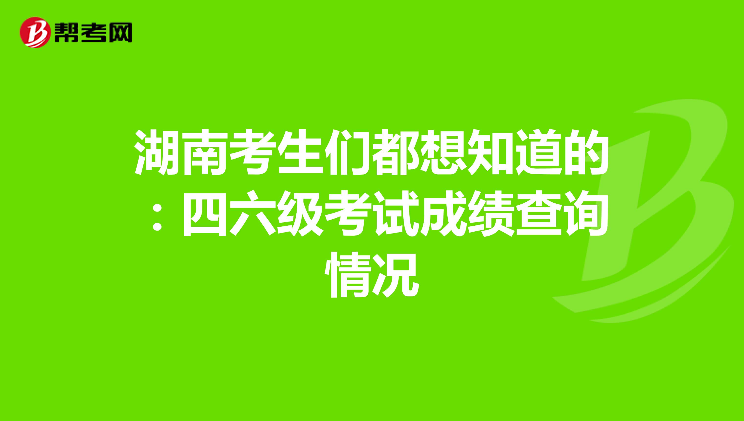 湖南考生们都想知道的：四六级考试成绩查询情况