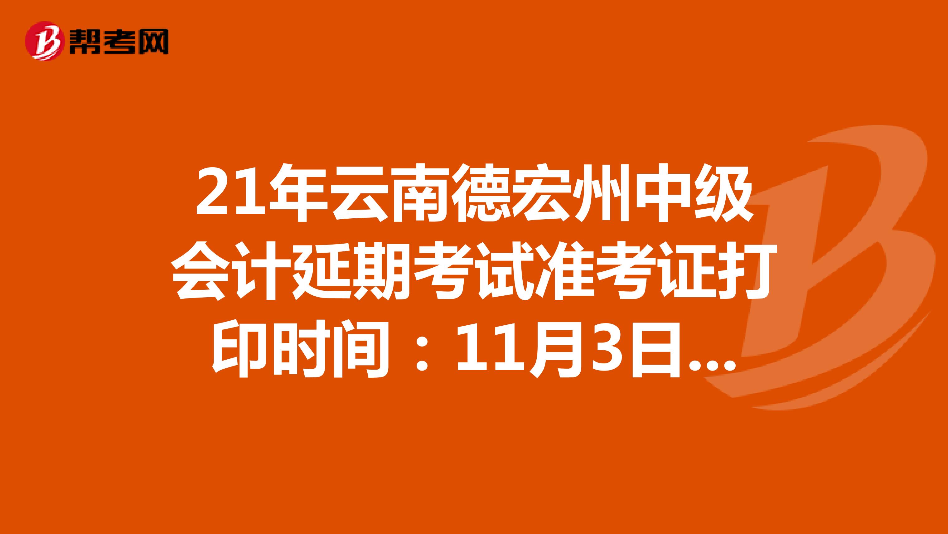 21年云南德宏州中级会计延期考试准考证打印时间：11月3日-12日