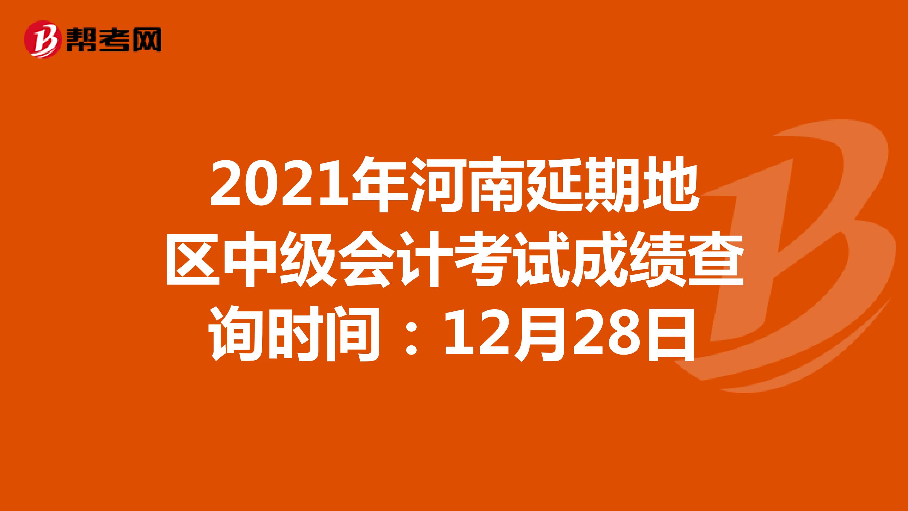 2021年河南延期地区中级会计考试成绩查询时间：12月28日